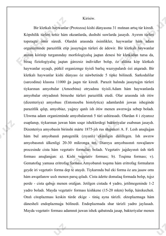 qıladı. cista ádette domalaq formada bolıp, tıǵız perde - cista qabıǵı menen oralǵan. jetilgen cistada 4 yadro, jetilmegeninde 1-2 yadro boladı. mayda vegetativ forması kishkene (15-20 mkm) bolip, hárekecheń. onıń citoplazması keskin túrde ekige - tiniq ayna tárizli. ektoplazmaga hám dánesheli endoplazmaǵa bólinedi. endoplazmada shar tárizli yadro jaylasadı. mayda vegetativ forması adamnıń juwan ishek qabatında jasap, bakteriyalar menen azıqlanadi hám adamǵa zıyan keltirmeydi. qolaysız sharayatta cistalarga aylanıwı múmkin. parazitizm haqqında túsinik. toqima forması basqalarına qaraganda en ziyanlı esaplanadı. jaralar isip, irińleydi hám qan tamırlarınıń jaraqatlanıwı nátiyjesinde jaralardan qan aǵadı.gematofag yamasa eritrofag formaları ádette jaralarǵa jaqın jerlerde tabılıp, eritrocitler menen fagocitoz halında azıqlanadı.dizenteriya amyobasinıń mayda vegetativ forması tiykarǵı forması yesaplanadi. sebebi ol kóbeyip toqima formasına - eritrofagqa hám cistaǵa aylanadi. cistalar xojeyin dáreti menen birge sırtqa shıǵıp turadı. cistalar sirtqi ortalıqqa shidamlı bolip, hátte, xlorlangan suwda da. nabıt bolmaydı. bir qansha dezinfekciyalawshı zatlardıń tásirine de shidamlı boladı. dizenteriya amyobasınıń cistalarında 4 …