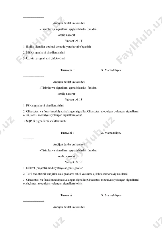 nochiziqli elektr zanjirlarini tahlil etish usullari, ne ishlash prujinalarini va tahlil etish usullari,karrali argumentli trigonometrik funksiyalardan foydalanish usuli, uch va besh ordinatalar usuli tuzuvchi : x. mamadaliyev --------------------- andijon davlat universiteti «tizimlar va signallarni qayta ishlash» fanidan oraliq nazorat variant № 24 1. analog va raqamli shakldagi axborotlarni uzatish asoslari 2. qpsk signallarni shakllantirish 3. bpsk signallarni shakllantirish tuzuvchi : x. mamadaliyev --------------------- andijon davlat universiteti «tizimlar va signallarni qayta ishlash» fanidan oraliq nazorat variant № 25 1. msk signallarni shakllantirishni 2. chastota modulyatori va chastota detektorlari 3. qpsk signallarni shakllantirish tuzuvchi : x. mamadaliyev ----------- andijon davlat universiteti «tizimlar va signallarni qayta ishlash» fanidan oraliq nazorat variant № 26 1. sqpsk signallarni shakllantirish 2. uzluksiz signallarni diskkretlash 3. chastota modulyatori va chastota detektorlari tuzuvchi : x. mamadaliyev --------------------- andijon davlat universiteti «tizimlar va signallarni qayta ishlash» fanidan oraliq nazorat variant № 27 1. amplitudasi modulyatsiyalangan signallarni detektorlash 2. ikkilik …