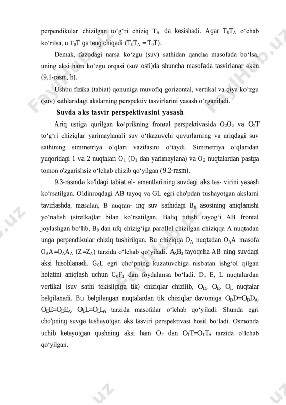 el- ementlarining suvdagi aks tas- virini yasash ko‘rsatilgan. oldinroqdagi ab tayoq va gl egri cho'pdan tushayotgan akslarni tavirlashda, masalan, в nuqtan- ing suv sathidagi b0 asosining aniqlanishi yo‘nalish (strelka)lar bilan ko‘rsatilgan. baliq tutish tayog‘i ab frontal joylashgan bo‘lib, b0 dan ufq chizig‘iga parallel chizilgan chiziqqa a nuqtadan unga perpendikular chiziq tushirilgan. bu chiziqqa oa nuqtadan oaa masofa oaa=oaaa (z=za) tarzida o‘lchab qo‘yiladi. aab0 tayoqcha ab ning suvdagi aksi hisoblanadi. g0l egri cho‘pning kuzatuvchiga nisbatan ishg‘ol qilgan holatini aniqlash uchun c0f1 dan foydalansa bo‘ladi. d, e, l nuqtalardan vertikal (suv sathi tekisligiga tik) chiziqlar chizilib, od, oe, ol nuqtalar belgilanadi. bu belgilangan nuqtalardan tik chiziqlar davomiga odd=odda, oee=oeea, oll=olla tarzida masofalar o‘lchab qo‘yiladi. shunda egri cho'pning suvga tushayotgan aks tasviri perspektivasi hosil bo‘ladi. osmonda uchib ketayotgan qushning aksi ham ot dan ott=otta tarzida o‘lchab qo‘yilgan. kuzatuvchidan ancha olisda joylashgan narsalarning suvga tushayotgan akslarini tasvirlashda simmetriya o‘qi vazifasini ufq chizig‘i o‘taydi (noo=oona). …