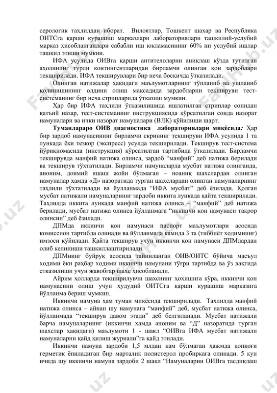 бат натижани икки марта тасдиқлаш йўли билан ўтказиладиган текширув қўлланилади: · ифа ва иб таҳлили учун олинадиган биологик материал: яхлит қон ва қон зардоби/плазмаси. · текширув усуллари. бирламчи (скрининг) текшириш: ифа усулида (3-4- авлод тест-системалари ёрдамида) ёки экспресс тест синамаси билан ўтказилади; · тасдиқловчи текширув: ифа усулида (3-4 чи авлод тест системалар ёрдамида) текширилади ва якуний тасдиқловчи ташҳис иб ёки тасдиқловчи тест (ифа-ифа, ифа-тезкор тест) ёрдамида (охирги босқичда) амалга оширилади. текширув алгоритми оивга қарши антителоларни аниқлаш учун бирламчи скрининг текширувларни ўтказиш ифа усулида оивга қарши антителоларни аниқлаш учун бирламчи скрининг текширувлари туман, туманлараро, вилоят, тошкент шаҳар ва республика миқёсидаги оив диагностика лабораториялари, илмий-текшириш институтлар диагностик лабораториялари томонидан ўтказилади. оив диагностика лабораторияларида таҳлил жараёни бригада иш тизимида олиб борилади. бригада таркибига 1 нафар врач-лаборант, 2 нафар лаборант ва 1 нафар кичик тиббиёт ходимлар киради. серологик лабораторияларда битта бригаданинг бир йиллик иш юкламаси 15.000 серологик таҳлилдан иборат. вилоятлар, тошкент шахар ва республика …