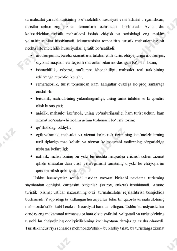 rmahsulotning mehmondo‘stlik kabi betakror hususiyati ham tan olingan. ushbu hususiyatsiz har qanday eng mukammal turmahsulot ham o‘z qiyofasini yo‘qotadi va turist o‘zining u yoki bu ehtiyojining qoniqtirilishining ko‘tilayotgan darajasiga erisha olmaydi. turistik industriya sohasida mehmondo‘stlik – bu kasbiy talab, bu turistlarga xizmat qilishdan xursand ekanligini bildirishdir. mehmondo‘stlikning ajralmas qismlari bo‘lib e’tibor, xurmat, persanalning iltifotliligi hisoblanadi. mehmondo‘stlik serqirra tushuncha bo‘lib, bir necha tashkil etuvchi omillardan iborat: a) dam olish imkoniyatlari, bilim olish va vaqtichog‘lik haqidagi mahalliy va hududiy bozorlarning sifatli axboroti; b) potensial iste’molchilarga xizmat ko‘rsatuvchi tashkilotlar va turistik xudud to‘g‘risida ijobiy tasavvur yaratish (reklama, teleko‘rsatuvlarda qatnashish va h.k.); v) xizmat ko‘rsatuvchi persanolning turistlarga iltifot ko‘rsatishga intilishi (hammasi mijoz uchun shiori bo‘yicha xizmat ko‘rsatish); s) turistik mahsulotni taqdim etuvchilarning turistlar xajmi va iltimoslariga e’tiborli munosabati (biz siz uchun nima qila olamiz? tamoyili bo‘yicha); d) xizmatlarni olishda turistning moslashuvini yengillashtirish (turfirma ichki axboroti, turistga tushunarli bo‘lgan tilda tayyorlangan bukletlar, sayohatnomalar); e) turistlarga …
