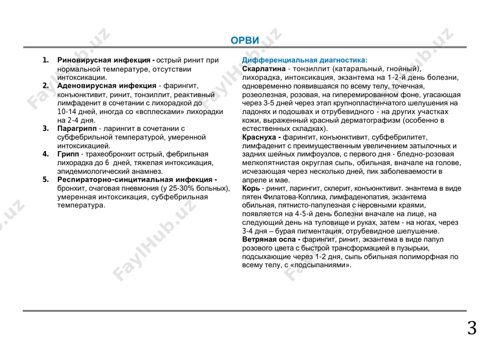 ...........................................................................134 остеопороз ................................................................................137 приложение ..............................................................................138 3 орви 1. риновирусная инфекция - острый ринит при нормальной температуре, отсутствии интоксикации. 2. аденовирусная инфекция - фарингит, конъюнктивит, ринит, тонзиллит, реактивный лимфаденит в сочетании с лихорадкой до 10-14 дней, иногда со «всплесками» лихорадки на 2-4 дня. 3. парагрипп - ларингит в сочетании с субфебрильной температурой, умеренной интоксикацией. 4. грипп - трахеобронхит острый, фебрильная лихорадка до 6 дней, тяжелая интоксикация, эпидемиологический анамнез. 5. респираторно-синцитиальная инфекция - бронхит, очаговая пневмония (у 25-30% больных), умеренная интоксикация, субфебрильная температура. дифференциальная диагностика: скарлатина - тонзиллит (катаральный, гнойный), лихорадка, интоксикация, экзантема на 1-2-й день болезни, одновременно появившаяся по всему телу, точечная, розеолезная, розовая, на гиперемированном фоне, угасающая через 3-5 дней через этап крупнопластинчатого шелушения на ладонях и подошвах и отрубевидного - на других участках кожи, выраженный красный дерматографизм (особенно в естественных складках). краснуха - фарингит, конъюнктивит, субфебрилитет, лимфаденит с преимущественным увеличением затылочных и задних шейных лимфоузлов, с первого дня - …