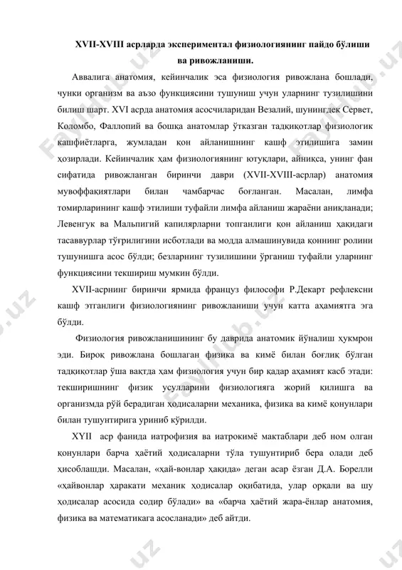 анатомия, физика ва математикага асосланади» деб айтди. xyii-xyiii асрларда ўтказилган ва механика, физика, кимё билан боғланган тадқиқотлардан қуйидаги ишлар физиология учун катта аҳамиятга эга бўлади. д.а. борелли нафас ҳаракатларининг механизмини, диафрагманинг ролини ўрганди ва томирлардаги қон харакатини ўрганишга гидравлика қонунларини тадбиқ этди; с.гелс қон босимини аниқлади; х.р. шейнер кўзга оптика нуқтаи назаридан қаради, кўздаги муҳитларнинг нур синдириш қобилятини ўрганди ва кўриш сезгиларининг ҳосил бўлишида кўз тўр қаватининг ролини аниқлади; р.реомюр ва л. спалланцани овқат хазм бўлишининг химизми билан шуғулланди; а.л. лавуазье нафас жараёнлари хақидаги тасаввурларининг илмий асосларини яратди ва организм сарфлайдиган энергия миқдорини п.с. лаплас билан бирга биринчи марта ўлчади; а.галлер қўзғалунчанлик ва сезувчанлик ходисаларини биринчи бўлиб мукаммал текширди; л.гальвани биоэлектр ҳодисаларини кашф этди ва электрофизиологияга асос солди. м.в. ломоносов (1748й) табиатнинг умумий қонуни - модда ва ҳаракатнинг сақланиш қонунини таърифлаб берди, xix асрда бу қонун организмда модда алмашинуви ҳамда энергиянинг ўзгаришини ўрганган энг муҳим физиологик тадқиқотларга асос бўлди. ломоносов …