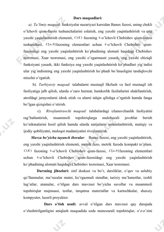 tayanch iboralar: banax fazosi, eng yaxshi yaqinlashtirish, eng yaxshi yaqinlashtirish elementi, metrik fazo, metrik fazoda kompakt to’plam. fazoning -o’lchovli chebishev qism-fazosi, fazoning elementlari uchun -o’lchovli chebishev qism-fazosidagi eng yaxshi yaqinlashtirish ko`phadining alomati haqidagi chebishev teoremasi, xaar teoremasi. darsning jihozlari: sinf doskasi va bo’r, darsliklar, o’quv va uslubiy qo’llanmalar, ma’ruzalar matni, ko’rgazmali stendlar, tarixiy ma’lumotlar, izohli lug’atlar, atamalar, o’tilgan dars mavzusi bo’yicha savollar va muammoli topshiriqlar majmuasi, testlar, tarqatma materiallar va kartochkalar, shaxsiy kompyuter, lazerli proyektor. dars o’tish usuli: avval o’tilgan dars mavzusi qay darajada o’zlashtirilganligini aniqlash maqsadida soda munozarali topshiriqlar, o’z-o’zini tekshirish savollariga javoblar olish uchun munozarali, jonli muloqotni amalgam oshirish, talabalarni yangi mavzu bo’yicha asosiy tushuncha va natijalar haqida fikr-mulohazalarni bayon qilishga o’rgatish, jonli muloqot, kichik guruhlarga bo’lish va aqliy hujum usullaridan foydalanib, o’zlashtirishga erishish, asosiy iboralarga alohida izoh berish, o’tilgan mavzudan tug’ilgan savollarga javob berish orqali uni mustahkamlash. mashg’ulotning xronologik xaritasi va darsning borishi: tashkiliy qism (5 minut): …