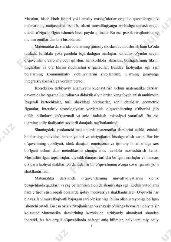 slashtirish kerak. moslashtirilgan topshiriqlar, qiyinlik darajasi turlicha bo’lgan mashqlar va maxsus qiziqarli faoliyat shakllari yordamida har bir o’quvchining o’ziga xos o’rganish yo’li shakllantiriladi. matematika darslarida o’quvchilarning muvaffaqiyatlarini kichik bosqichlarda qadrlash va rag’batlantirish alohida ahamiyatga ega. kichik yutuqlarni ham e’tirof etish orqali bolalarda ijobiy motivatsiya shakllantiriladi. o’quvchi har bir vazifani muvaffaqiyatli bajargan sari o’z kuchiga, bilim olish jarayoniga bo’lgan ishonchi ortadi. bu esa psixik rivojlanishga va shaxsiy o’sishga bevosita ijobiy ta’sir ko’rsatadi.matematika darslarining korreksion tarbiyaviy ahamiyati shundan iboratki, bu fan orqali o’quvchilarda nafaqat aniq bilimlar, balki umumiy aqliy faoliyat, ijtimoiy ko’nikmalar va shaxsiy sifatlar shakllantiriladi. matematika darslari aqli zaif bolalar uchun hayotda eng zarur bo’lgan elementar hisob-kitob malakalarini egallash vositasi bo’lishi bilan birga, ularning umumiy rivojlanish darajasini ham belgilovchi asosiy omil sifatida namoyon bo’ladi. ta’kidlash lozimki, matematika darslarining korreksion tarbiyaviy ahamiyati uni shunchaki bilim berish vositasi sifatida emas, balki har tomonlama rivojlantiruvchi va tarbiyalovchi vosita sifatida ko’rishga undaydi. aqli zaif o’quvchilar …