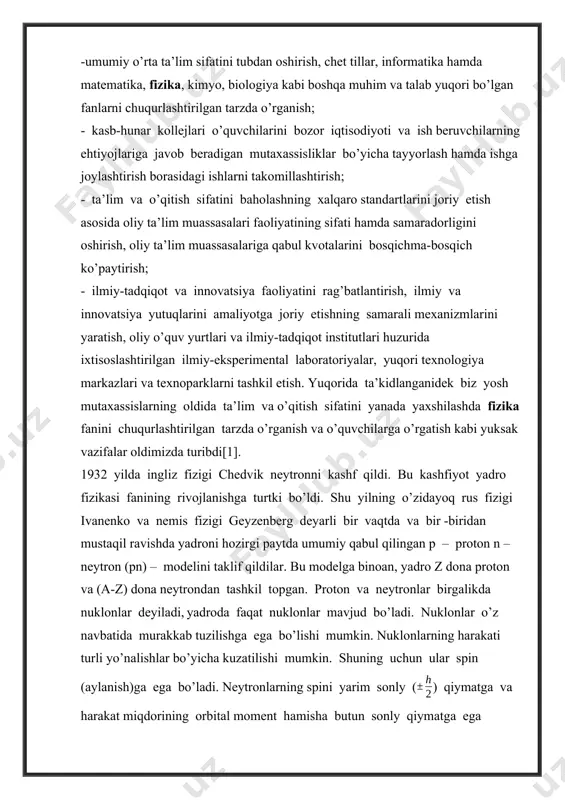 kasining rivojlanish jarayonining asosiy qismi yadro fizikasi tajriba usullari va ularning amalda qo‘llanilishi bilan bog‘liq. bu esa, juda chuqur va keng masalalarni, jumladan yadro fizikaviy ko‘rsatkichlarini o‘lchashdan tortib, to o‘ta yuqori energiyali zarralarda yadro reaksiyalarini amalga oshirib, ularning mahsullarini o‘rganishgacha qaratilgan ishlar, termoyadro sintezini boshqarish, lazerli yuqori neytron oqimi zichligiga ega bo‘lgan uskunalardagi zamonaviy tajribalar va shularga o‘xshash ko‘p tadqiqotlarni o‘z ichiga oladi[4]. mavzuning dolzarbligi. uzluksiz ta’lim tizimi bosqichl arida fizikaning o’qitishdan maqsad, birinchidan, tabiatning fundamental qonunlarini ilmiy asosda tushuntirishi tinglovchilarning ilmiy dunyoqarashi va falsafiy mushohada yuritish qobilyatlarini rivojlantirish, texnikada va turmushda foydalanilayotgan uskuna va vositalarning ishlash prinspini tushuntiruvchi fizik jarayonlar haqidagi tasavvurlarni shakillantirish, shuningdek, fizik ta’lim olishning davom ettirish, olgan bilimlarini chuqurlashtirishi va ilmiy izlanuvchilar uchun mustahkam zamin yaratishdan iborat. kurs ishining maqsadi. oliy ta’lim bakalavriat bosqichida fizika kursining “atom yadrosi va elementar zarralar fizikasi” bo’limi strukturasi va mazmunini takomillashtirilish, “izotop va izobar yadrolar ”ni o’rganishdan iborat. i bob. …