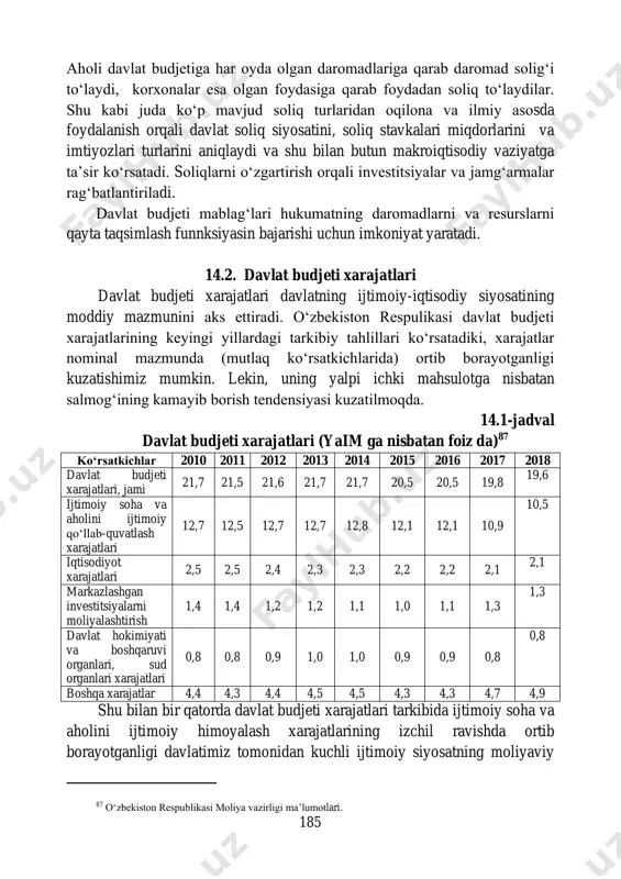 tiyozlari, imtiyozli shartlarda kreditlar berish, pasaytirilgan bojxona bojlari va boshqalar kiradi. bundan tashqari davlat aholini davlat transfertlari ko‘rinishida himoya qiladi. bozor iqtisodiyoti sharoitida ko‘p qirrali soliqlar tizimidan foydalaniladi. 185 aholi davlat budjetiga har oyda olgan daromadlariga qarab daromad solig‘i to‘laydi, korxonalar esa olgan foydasiga qarab foydadan soliq to‘laydilar. shu kabi juda ko‘p mavjud soliq turlaridan oqilona va ilmiy asosda foydalanish orqali davlat soliq siyosatini, soliq stavkalari miqdorlarini va imtiyozlari turlarini aniqlaydi va shu bilan butun makroiqtisodiy vaziyatga ta’sir ko‘rsatadi. soliqlarni o‘zgartirish orqali investitsiyalar va jamg‘armalar rag‘batlantiriladi. davlat budjeti mablag‘lari hukumatning daromadlarni va resurslarni qayta taqsimlash funnksiyasin bajarishi uchun imkoniyat yaratadi. 14.2. davlat budjeti xarajatlari davlat budjeti xarajatlari davlatning ijtimoiy-iqtisodiy siyosatining moddiy mazmunini aks ettiradi. o‘zbekiston respulikasi davlat budjeti xarajatlarining keyingi yillardagi tarkibiy tahlillari ko‘rsatadiki, xarajatlar nominal mazmunda (mutlaq ko‘rsatkichlarida) ortib borayotganligi kuzatishimiz mumkin. lekin, uning yalpi ichki mahsulotga nisbatan salmog‘ining kamayib borish tendensiyasi kuzatilmoqda. 14.1-jadval davlat budjeti xarajatlari (yaim ga …