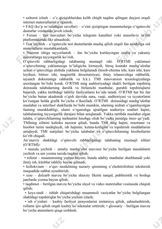 tlari, jumladan ishchi o’quv dasturlari (sillabus), fan modullarini mustaqil o’rganish bo’yicha talablarga muvofiq tarzda amalga oshiriladi. tmi quyidagi shakllarda joriy etilishi mumkin: - talabaning bevosita o’zi tomonidan (mobil qurilmasi orqali) amalga oshiriladigan mustaqil ish turlari (tmt); - an’anaviy shakldagi o’qituvchi rahbarligidagi talabaning mustaqil ishi; - elektron shakldagi (mobil qurilmasi orqali) o’qituvchi rahbarligidagi talabaning mustaqil ishi. talabaning mustaqil ta’limi. talabaning bevosita o’zi tomonidan mobil qurilmasi orqali amalga oshiriladigan mustaqil ish turlariga (tmt) quyidagilarni kiritish mumkin: • darsga tayyorlanish – ma’ruza matnlari, vodkastlar, video materiallar, amaliy mashg’ulotlar va laboratoriya ishlari bayonlarini o’rganish; • axborot izlash – o’z qiziqishlaridan kelib chiqib taqdim qilingan dayjest orqali internet materiallarini o’rganish; • faq (ko’p so’raladigan savollar) – o’zini qiziqtirgan muammolarga o’rgatuvchi dasturlar vositasida javob izlash; • forum – fan mavzulari bo’yicha telegram kanallari yoki masofaviy ta’lim platformalarida fikr almashish; • test yechish – o’rgatuvchi test dasturlarida mashq qilish orqali fan moduliga oid materiallarni mustahkamlash; • nazorat …