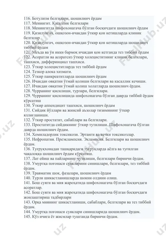 9. чурранинг қисилишида шифохонагача бўлган даврда тиббий ёрдам кўрсатиш 130. ўткир аппендицит ташхиси, шошилинч ёрдам 131. сийдик йўллари ва жинсий аъзолар тизимининг ўткир яллиғланиши. 132. ўткир простатит, сабаблари ва белгилари. 133. простатитда сийдикнинг ўткир тутилиши. шифохонагача бўлган даврда шошилинч ёрдам. 134. хомиладорлик токсикози. эртанги ва кечки токсикозлар. 135. нефропатия. преэклампсия. эклампсия. белгилари ва шошилинч ёрдам. 136. туғруқхонадан ташқаридаги туғруқларда аёлга ва туғилган чақалоққа шошилинч ёрдам кўрсатиш. 137. лат ейиш ва пайларнинг чузилиши, белгилари биринчи ёрдам. 138. умуртқа поғонаси суякларини синишлари, белгилари, тез тиббий ёрдам. 139. травматик шок, фазалари, шошилинч ёрдам 140. турли шикастланишларда шокни олдини олиш. 141. бош суяги ва мия жароҳатида шифохонагача бўлган босқичдаги асоратлар. 142. бош суяги ва мия жароҳатида шифохонагача бўлган босқичдаги жонлаштириш тадбирлари 143. орқа миянинг шикастланиши, сабаблари, белгилари ва тез тиббий ёрдам. 144. умуртқа поғонаси суяклари синишларида шошилинч ёрдам. 145. кўз ичига ёт жисмлар тушганда биринчи ёрдам. 146. кўзнинг термик ва кимёвий куйишларда клиник белгилар. …
