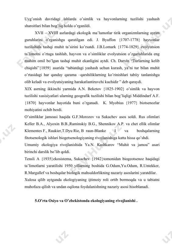 o aloqalariga doir masalalarga to’xtalib o’tganligining guvohi bo’ldik. o’zbekiston respublikasi fa botanika, zoologiya institutlari olimlari va hayvonlar ekologiyasiga bag’shlangan ishlarni olib borganlar va bormoqdalar. o’zbekiston o’simliklar dunyosini ekologik, floragenetik va fitostenologik yo’nalishlarda m.s.popoov, e.p.korovin, k.z.zokirov, a.muzaffarov, i.i. granitov, s.s.saxobiddinov, m.m.nabiev, a.butnov va b.q.r. hisoblanadi. o’zbekistonda ekologik yo’nalishdagi ishlarning asoschilari d.n.kashkarov, va e.p.korovin hisoblanadi. ularning 1930 yillarda chop etilgan “muhit va jamoa”, “o’rta osiyo va qozog’ston cho’llarining turlari va ulardan xo’jalikda foydalanish istiqbollari”,” cho’ldagi hayot” asarlarining yaratilishi bo’ldi. o’zbekistonda hayvonot olamini o’rganish d.n.kashkarov faoliyati bilan bog’liq. u 1928 yilda aqsh ga bordi va bu erda ekologiya o’sha vaqtda ancha rivojlangan edi. u 7 oy yirik ekologlarning adams, shelvord,chepman, grinell,elli,teyler,forxis va boshqalarning ishlarini o’rgandi va 12 ta universitet, muzey va qo’riqxonalar bilan tanishdi. uning davomchilari akademiklar t.z.zoxidov, a.m.muhammadiev, uzfa sining muxbir a’zolari v.v.yaxontov,m.a.sultonov, r.o.olimjonov hayvonot olamining tadqiq qilishda ekologik yo’nalishda izlanishlar olib borganlar. bu borada e.gan, o.g.davletshina, m.qodirova,x.s.solixboev, o.p.bog’danov, g.i.ishunin va b.q.r. …