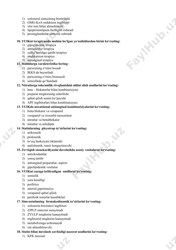 radi 10. yuikni terapiyasida muhim bo‘lgan yo‘nalishlardan birini ko‘rsating: 1) gipoglikemik terapiya 2) antisekretor terapiya 3) yallig‘lanishga qarshi terapiya 4) eradikatsion terapiya 5) antianginal terapiya 11. statinlarga xarakteristika bering: 1) parxezning o‘rnini bosadi 2) ikks da buyuriladi 3) parxezning o‘rnini bosmaydi 4) semizlikda qo‘llaniladi 12. nitratlarga tolerantlik rivojlanishini oldini olish usullarini ko‘rsating: 1) beta – blokatorlar bilan kombinatsiyasi 2) preparat miqdorining oshirilishi 3) qabul qilish sonini ko‘payishi 4) apf ingibitorlari bilan kombinatsiyasi 13. yuikda noratsional antianginal kombinatsiyalarini ko‘rsating: 1) betta blokator va verapamil 2) verapamil va izosorbit mononitrat 3) nitratlar va bettablokator 4) nitratlar va nifedipin 14. statinlarning pleyotrop ta’sirlarini ko‘rsating: 1) urikozurik 2) prokinetik 3) to‘siq funksiyani tiklanishi 4) antiishemik, tomir kengaytiruvchi 15. zo‘riqish stenokardiyasini davolashda asosiy vositalarni ko‘rsating: 1) antioksidantlar 2) yotoq tartibi 3) antianginal preparatlar, aspirin 4) gipolipidemik vositalar 16. yuikni yuzaga keltiradigan omillarni ko‘rsating: 1) semizlik 2) yara kasalligi 3) porfiriya 4) arterial gipertenziya 5) verapamil …
