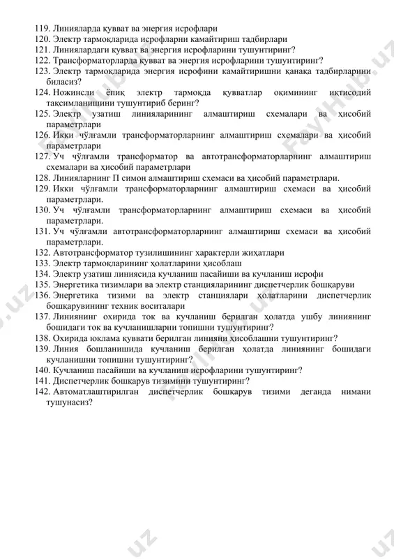 тиёжлари 102. электр станция ва подстанцияларининг ўлчаш, назорат қилиш, сигналлаш ва бошқариш тизимлари 103. синхрон генераторлар ва уларнинг номинал параметрлари. 104. синхрон генераторнинг тузилиши ва ишлаш принципи. 105. синхрон компенсаторнинг вазифалари. 106. синхрон компенсаторнинг тузилиши ва ишлаш принципи. 107. трансформаторнинг асосий параметрлари. 108. автотрансформаторларни трансформаторлардан фарқи, афзаллиги ва камчиликлари. 109. рубильник, автоматик ҳаволи узгичларнинг вазифалари, тузилиши ва ишлаш принципи. 110. сақлигичнинг вазифаси, тузилиши ва ишлаш принципи. 111. ажраткичларнинг вазифалари, тузилиши ва ишлаш принципи. 112. ажраткичлар ёрдамида юклама токларини узиш мумкинми? 113. қисқа туташтиргич ва ботгичларнинг вазифалари, тузилиши ва ишлаш принципи. 114. узгичларнинг вазифаси тузилиши ва ишлаш принципи. 115. реакторларнинг вазифалари ва турлари. 116. реакторларнинг тузилишлари ва ишлаш принциплари. 117. разрядникларнинг вазифалари, тузилиши ва ишлаш принципи. 118. разрядникларнинг қандай турлари бор ва улар қандай мақсадларда қўлланилади? 119. линияларда қувват ва энергия исрофлари 120. электр тармоқларида исрофларни камайтириш тадбирлари 121. линиялардаги қувват ва энергия исрофларини тушунтиринг? 122. трансформаторларда қувват ва энергия исрофларини …