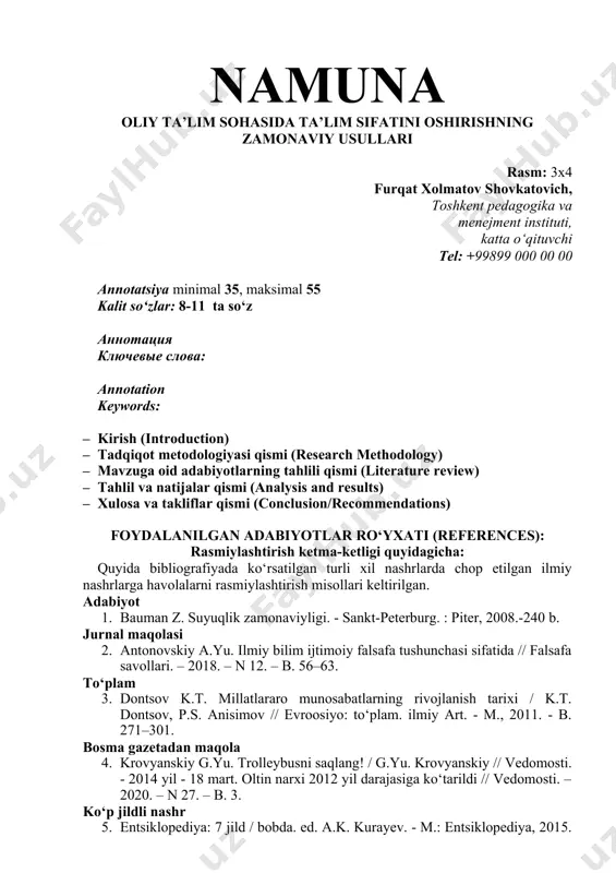 ola tahririyat tomonidan ko‘rib chiqilmaydi. yuborilgan maqolalarning barchasi “antiplagiat” tizimida tekshiriladi. talablarga javob bermaydigan maqolalar jurnalda chop etilmaydi. jurnal manzili: toshkent shahri, olmazor tumani, 2-chimboy ko‘chasi, 96-uy. jurnal elektron pochta manzili: rmxat@edu.uz. telefonlar: +99871 207 03 43 (125), +99894 588 16 88 telegram kanali: https://t.me/esijournal_uz telegram bot: https://t.me/esijournalbot namuna oliy ta’lim sohasida ta’lim sifatini oshirishning zamonaviy usullari rasm: 3x4 furqat xolmatov shovkatovich, toshkent pedagogika va menejment instituti, katta o‘qituvchi tel: +99899 000 00 00 annotatsiya minimal 35, maksimal 55 kalit so‘zlar: 8-11 ta so‘z аннотация ключевые слова: annotation keywords: · kirish (introduction) · tadqiqot metodologiyasi qismi (research methodology) · mavzuga oid adabiyotlarning tahlili qismi (literature review) · tahlil va natijalar qismi (analysis and results) · xulosa va takliflar qismi (conclusion/recommendations) foydalanilgan adabiyotlar ro‘yxati (references): rasmiylashtirish ketma-ketligi quyidagicha: quyida bibliografiyada ko‘rsatilgan turli xil nashrlarda chop etilgan ilmiy nashrlarga havolalarni rasmiylashtirish misollari keltirilgan. adabiyot 1. bauman z. suyuqlik zamonaviyligi. - sankt-peterburg. : …