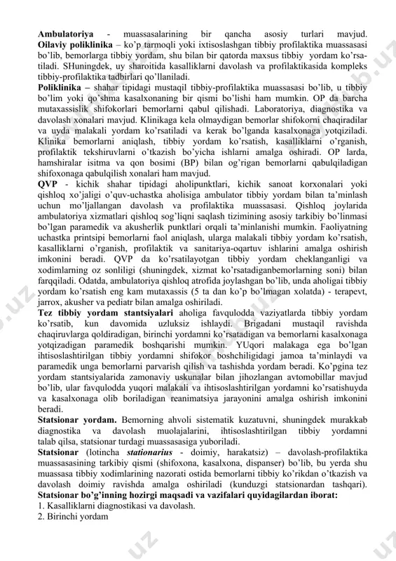 oshiriladi murakkab tibbiy muolajalar. 5. ihtisoslashtirilgan tibbiy yordam - "tor" mutaxassislar (kardiolog, aritmolog, pulmonolog, endokrinolog va boshqalar) yordami uchun maxsus ajratilgan tibbiy muassasalar xizmati. davolash muassasalarining turlari davolash muassasalarinig 4 turi farqlanadi: davolash-profilaktik, sanitar profilaktik, sud tibbiyoti, farmasevtik va tibbiy texnika muassasalari. tibbiy muassasalar aholi punktlarida (hududiy tibbiyot muassasalari) va ish joylarida (tashkilot va korxonalarning davolash muassasalari) tibbiy yordam ko’rsatadilar. tibbiy yordam turli bosqichlarda amalga oshirilishi mumkin: - ambulator yordam – qvp va op, shifoxona va dispanserlarning poliklinika bo’limlari, ambulatoriyalar, sog’liqni saqlash markazlari va tibbiyot punkti, tez tibbiy yordam stantsiyalari ambulatoriya idoralari, ayollar konsultatsiyalari; - shifoxona (statsionar) tibbiy yordami (muntazam kuzatuvga muhtoj bemorlarga, murakkab diagnostika va davolashning usullarida) - kasalxonalar, shifoxonalar, sanatoriya va boshqalar ambulator tibbiy yordami (lotincha ambulatorius – yurish; ) kasalxonadan tashqarida amalga oshiriladi. bugungi kunda bemorlarning taxminan 80%i ambulator- muassasalarida davolanadi. ambulator bo’g’inida (birinchi aloqa maydoni deb ham yuritiladi) bemorlarni qabul qilish orqali yoki zarur hollarda uy …