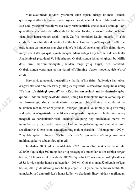 klar bilan hamkorlikda axborot-kommunikatsiya texnologiyalari bo’yicha malakali mutaxassislarni tayyorlovchi inha universiteti tashkil etil- di va faoliyat ko’rsatmoqda. talabalarni test sinovlari asosida o’qish- ga qabul qilishga to’liq o’tildi. mamlakatimizda iqtidorli yoshlarni izlab topish, ularga ko’mak- lashish, qo’llab-quvvatlash bo’yicha davlat siyosati sobitqadamlik bilan olib borilmoqda. iste’dodli yoshlarni moddiy va ma’naviy rag'batlantirish, chet elda o’qishini qo’llab-quvvatlash maqsadi- da «respublika bolalar fondi», «sog'lom avlod uchun», «iste’dod» jamg'armalari tashkil topdi. zulfiya nomidagi davlat mukofo- ti ta’sis etildi. ta’lim sohasida xalqaro tashkilotlar bilan hamkorlik yo’lga qo’yildi. 2000 dan ortiq talaba va mutaxassislar chet elda o’qib keldi.o’zbekiston ta’lim tizimi dunyo miqyosida katta qiziqish uyg'ot- moqda. moskvadagi oliy ta’lim xalqaro fanlar akademiyasi prezidenti v. shukshunov o’zbekistonda ishlab chiqilgan bu milliy das- turni mazmun-mohiyati jihatidan tengi yo’q hujjat, deb ta’rifladi. o’zbekistonda yaratilgan ta’lim tizimi «ta’limning o’zbek modeli», deb e’tirof etildi. barchamizga ayonki, mustaqillik yillarida ta’lim tizimi faoliyatida ham ulkan o’zgarishlar sodir bo’ldi. 1997 yilning 29 avgustida o’zbekiston respublikasining “ta’lim …