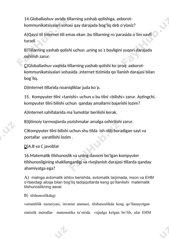 anish darajasi tillarda qanday ahamiyatga ega? a) matnga avtomatik ishlov berishda, avtomatik tarjimada, inson va ehm oʻrtasidagi aloqa bilan bogʻliq tadqiqotlarda keng qoʻllanilishi matematik tilshunoslikning asosi b) tilshunoslikdagi variantlilik nazariyasi, invariat atamasi, tilshunoslikda keng qo‘llanayotgan statistik metodlar matematika ta’sirida vujudga kelgan bo‘lib, ular ehm yordamida turli tillarga tarjima matnlarini, lug‘atlarini yaratish, chastotali lug‘atlar tuzish, matnni muayyan tartibga solish kabi amaliy vazifalarni bajarishda nihoyatda katta ahamiyatga ega bo‘lib bormoqda. c) matematik tilshunoslik va uning davomi bo'lgan kompyuter tilshunosligining shakllanganligi tilning kompyuter texnologiyalari tiliga aylanganligini bildiradi d)tillarda matematik modellashtirish sodir bo`ladi 17.tilning xavfsizligini ta’minlash uchun nimalarga e'tibor berish zarur? a) sun'yi intelektni muayyan tilda bo'lishi b) ularning yozuvlariga, davlat tili maqomiga va axborot-kommunikatsiya, internet tizimida qo‘llanish xususiyatiga c) tillarning o'zlashtirilishiga, ma'lum hudduddagina so'zlashishiga d) ma'lum bir xalq o'z tilining xavfsizligini ta'minlash shart emas 18 dunyo miqyosida sun’iy intellektlar yaratish asosida tabiiy tillarni yaratish mumkinmi? a) bunday intelekt bo'lishi mumkin emas. b) ayrim …