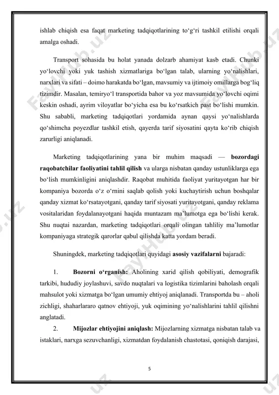 qatnov ehtiyoji, yuk oqimining yo‘nalishlarini tahlil qilishni anglatadi. 2. mijozlar ehtiyojini aniqlash: mijozlarning xizmatga nisbatan talab va istaklari, narxga sezuvchanligi, xizmatdan foydalanish chastotasi, qoniqish darajasi, shikoyatlar sabablari chuqur tahlil qilinadi. bu jarayon transportda yo‘lovchi va yuk jo‘natuvchilarning fikrlarini o‘rganish orqali amalga oshiriladi. 3. mahsulot yoki xizmat tavsifini aniqlash: yangi xizmat turlarini joriy etish, mavjudlarini takomillashtirish, xizmatga qo‘shimcha qulayliklar yaratish, texnologik yangiliklar asosida zamonaviy transport vositalarini taklif etish kabi masalalar ishlab chiqiladi. 4. narx siyosatini shakllantirish: bozordagi narx darajalari, iste’molchilar to‘lashga tayyor bo‘lgan qiymatlar, raqobatchilar tomonidan taklif etilayotgan tariflar o‘rganiladi. bu orqali optimal narx siyosati ishlab chiqiladi. 5. reklama va savdo targ‘iboti strategiyasini belgilash: marketing tadqiqotlari orqali reklama vositalarining samaradorligi aniqlanadi, mijozlarga qanday yo‘l bilan murojaat qilish maqsadga muvofiqligi tahlil qilinadi. transport sohasida bu – elektron axborot tizimlari, ijtimoiy tarmoqlar, tashqi reklama (bannerlar), va mobil ilovalar orqali amalga oshiriladi. 6. bozordagi holat va o‘zgarishlarni kuzatish: marketing tadqiqotlari doimiy ravishda olib borilib, …