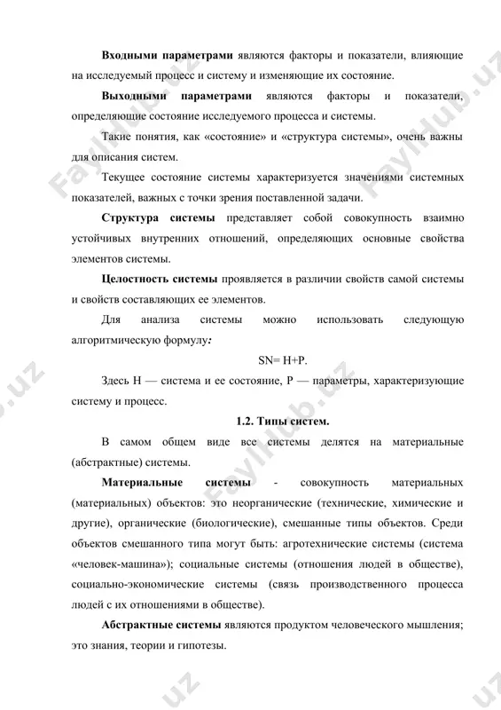 ии свойств самой системы и свойств составляющих ее элементов. для анализа системы можно использовать следующую алгоритмическую формулу: sn= h+p. здесь h — система и ее состояние, p — параметры, характеризующие систему и процесс. 1.2. типы систем. в самом общем виде все системы делятся на материальные (абстрактные) системы. материальные системы - совокупность материальных (материальных) объектов: это неорганические (технические, химические и другие), органические (биологические), смешанные типы объектов. среди объектов смешанного типа могут быть: агротехнические системы (система «человек-машина»); социальные системы (отношения людей в обществе), социально-экономические системы (связь производственного процесса людей с их отношениями в обществе). абстрактные системы являются продуктом человеческого мышления; это знания, теории и гипотезы. статические и динамические системы можно разделить. состояние статических систем не меняется с течением времени, динамические системы меняют свое состояние с течением времени. динамические системы называются детерминированными системами, если состояние их элементов в данный момент времени полностью определяется их предыдущим или последующим состоянием. если таким способом невозможно определить …