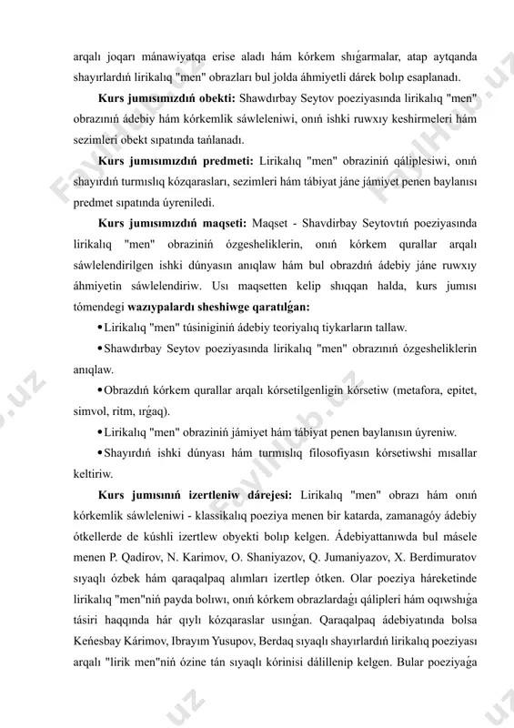 q poeziyasındaǵı ornı, ózine tán faktorları, táriypi, mádeniy hám stillik ózgeshelikleri kórsetildi. shayırdıń shaxsı, ishki keshirmeleri hám estetikalıq funkciyaları teoriyalıq toplam túrinde tallandı. bunnan tısqarı, lirikalıq "men" obrazın izertlew tek qaraqalpaq ádebiyattanıwshılıǵı emes, al túrkiy xalıqlar poeziyası hám jáhán ádebiyatı kontekstinde de teoriyalıq qunǵa iye ekenligi belgilep berildi. ámeliy áhmiyeti sonda, bul jumıs pedagogikalıq jaqtan oqıwshılarǵa, studentlerge ádebiyattanıw sabaǵında qollanılıwı múmkin. lirikalıq "men"di tallaw usılları oqıwshılarǵa qosıq tekst penen isleskende metodikalıq qosımsha qollanba bolıp xızmet etedi. shayırlardıń shıǵarmalarındaǵı emocionallıq-estetikalıq funkciyalardı ańlatıw, jas áwladta oqıwshılıq qızıǵıwshılıǵın oyatadı hám poeziyaǵa juwapkershilikli qatnastı kúsheytip beredi. izertlew materialları maqalalar, referatlar, kurs hám pitkeriw jumıslarında ámeliy qollanılıwı múmkin. kurs jumısımızdıń strukturası: jumıs kirisiw, altı paragraftı qamtıwshı eki bap, juwmaqlaw hám paydalanılǵan ádebiyatlardıń diziminen, qosımsha slaydlardan turadı. kurs jumısı 28 bettetn ibarat. i bap. lirikalíq "men" obrazíníń ulíwma táriypi 1.1. lirikalıq "men" túsinigi hám ádebiyattaǵı ornı lirikalıq "men" túsinigi kórkem ádebiyatta eń oraylıq, eń názik qubılıslardan …