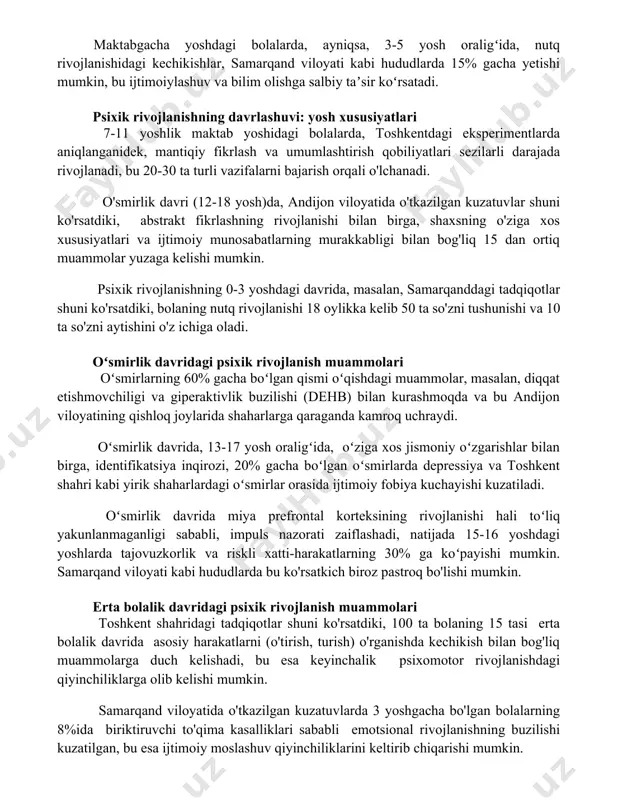 a orasida oʻtkazilgan tadqiqotlar shuni koʻrsatdiki, emotsional-irodali sohada muammolarga duch kelganlarning soni 7% ni tashkil etadi, bu stress va oilaviy muammolar bilan bogʻliq boʻlishi mumkin. maktabgacha yoshdagi bolalarda, ayniqsa, 3-5 yosh oraligʻida, nutq rivojlanishidagi kechikishlar, samarqand viloyati kabi hududlarda 15% gacha yetishi mumkin, bu ijtimoiylashuv va bilim olishga salbiy taʼsir koʻrsatadi. psixik rivojlanishning davrlashuvi: yosh xususiyatlari 7-11 yoshlik maktab yoshidagi bolalarda, toshkentdagi eksperimentlarda aniqlanganidek, mantiqiy fikrlash va umumlashtirish qobiliyatlari sezilarli darajada rivojlanadi, bu 20-30 ta turli vazifalarni bajarish orqali o'lchanadi. o'smirlik davri (12-18 yosh)da, andijon viloyatida o'tkazilgan kuzatuvlar shuni ko'rsatdiki, abstrakt fikrlashning rivojlanishi bilan birga, shaxsning o'ziga xos xususiyatlari va ijtimoiy munosabatlarning murakkabligi bilan bog'liq 15 dan ortiq muammolar yuzaga kelishi mumkin. psixik rivojlanishning 0-3 yoshdagi davrida, masalan, samarqanddagi tadqiqotlar shuni ko'rsatdiki, bolaning nutq rivojlanishi 18 oylikka kelib 50 ta so'zni tushunishi va 10 ta so'zni aytishini o'z ichiga oladi. oʻsmirlik davridagi psixik rivojlanish muammolari oʻsmirlarning 60% gacha boʻlgan qismi …