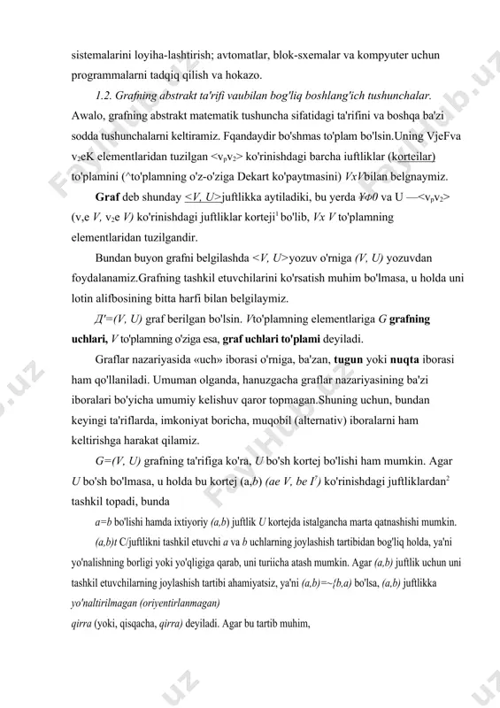 idagi ta'rifini va boshqa ba'zi sodda tushunchalarni keltiramiz. fqandaydir bo'shmas to'plam bo'lsin.uning vjefva v2ek elementlaridan tuzilgan ko'rinishdagi barcha iuftliklar (korteilar) to'plamini (^to'plamning o'z-o'ziga dekart ko'paytmasini) vxvbilan belgnaymiz. graf deb shunday juftlikka aytiladiki, bu yerda ¥ф0 va u — (v,e v, v2e v) ko'rinishdagi juftliklar korteji1 bo'lib, vx v to'plamning elementlaridan tuzilgandir. bundan buyon grafni belgilashda yozuv o'rniga (v, u) yozuvdan foydalanamiz.grafning tashkil etuvchilarini ko'rsatish muhim bo'lmasa, u holda uni lotin alifbosining bitta harfi bilan belgilaymiz. д'=(v, u) graf berilgan bo'lsin. vto'plamning elementlariga g grafning uchlari, v to'plamning o'ziga esa, graf uchlari to'plami deyiladi. graflar nazariyasida «uch» iborasi o'rniga, ba'zan, tugun yoki nuqta iborasi ham qo'llaniladi. umuman olganda, hanuzgacha graflar nazariyasining ba'zi iboralari bo'yicha umumiy kelishuv qaror topmagan.shuning uchun, bundan keyingi ta'riflarda, imkoniyat boricha, muqobil (alternativ) iboralarni ham keltirishga harakat qilamiz. g=(v, u) grafning ta'rifiga ko'ra, u bo'sh kortej bo'lishi ham mumkin. agar u bo'sh bo'lmasa, u holda bu kortej (a,b) …