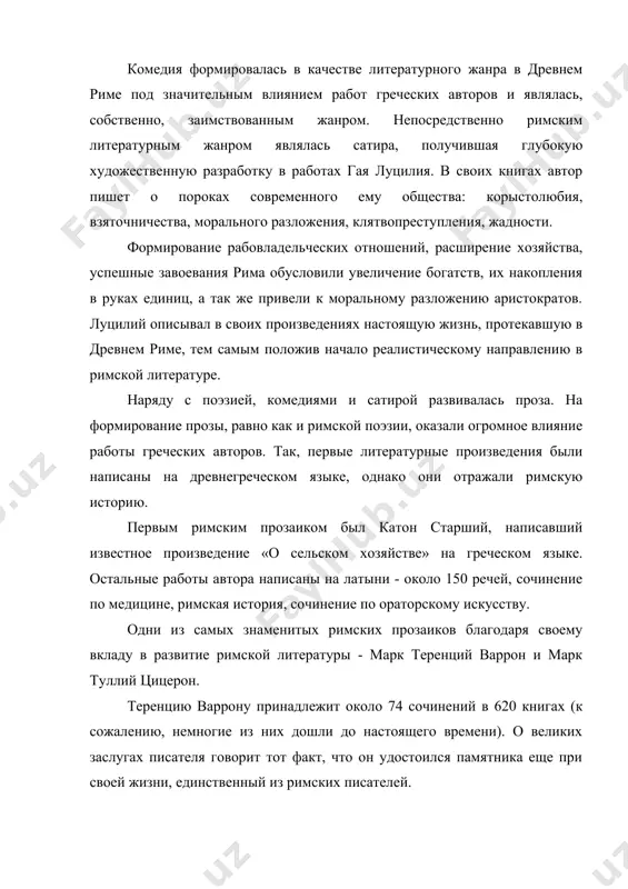 .с. также были использованы для непосредственного анализа их работ переводы трудов древнеримских авторов, таких как, децима юния ювенала, марка валерия марциала, тита макция плавта, публия теренция афра, квинта горация флакка, варрона марка теренция. методологической базой работы послужили такие общенаучные методы, как метод сравнительного анализа, сравнительно-исторический метод, метод синтеза и т.д. научная значимость работы заключается в систематизации различных жанров древнеримской литературы, выявления характерных черт произведений каждого из рассматриваемых авторов для дальнейшего анализа влияния их работ на развитие западноевропейской литературы. практическая значимость работы заключается в возможности использования полученного материала при изучении культурной, политической, бытовой истории древнего рима, поскольку в своих произведениях авторы отражали по большей части события, происходившие в то время. работа состоит из введения, трех глав, заключения и списка использованных источников. литература древнего рима зарождение литературы в риме культура и литература древнего рима формировалась на основе знаний и достижений греков и этрусков, и одновременно развивалась своим особенным путем. литература древнего рима …