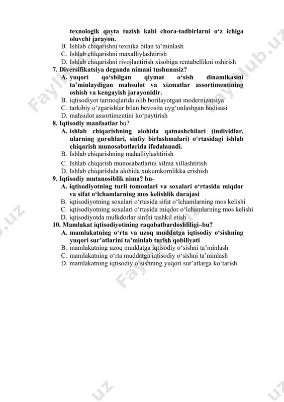 a-tadbirlarni o‘z ichiga oluvchi jarayon. b. ishlab chiqarishni texnika bilan ta’minlash c. ishlab chiqarishni maxalliylashtirish d. ishlab chiqarishni rivojlantirish xisobiga rentabellikni oshirish 7. diversifikatsiya deganda nimani tushunasiz? a. yuqori qo‘shilgan qiymat o‘sish dinamikasini ta’minlaydigan mahsulot va xizmatlar assortimentining oshish va kengayish jarayonidir. b. iqtisodiyot tarmoqlarida olib borilayotgan modernizatsiya c. tarkibiy o‘zgarishlar bilan bevosita uyg‘unlashgan hodisasi d. mahsulot assortimentini ko‘paytirish 8. iqtisodiy manfaatlar bu? a. ishlab chiqarishning alohida qatnashchilari (individlar, ularning guruhlari, sinfiy birlashmalari) o‘rtasidagi ishlab chiqarish munosabatlarida ifodalanadi. b. ishlab chiqarishning mahalliylashtirish c. ishlab chiqarish munosabatlarini xilma xillashtirish d. ishlab chiqarishda alohida xukumkornlikka erishish 9. iqtisodiy mutanosiblik nima? bu- a. iqtisodiyotning turli tomonlari va soxalari o‘rtasida miqdor va sifat o‘lchamlarning mos kelishlik darajasi b. iqtisodiyotning soxalari o‘rtasida sifat o‘lchamlarning mos kelishi c. iqtisodiyotning soxalari o‘rtasida miqdor o‘lchamlarning mos kelishi d. iqtisodiyotda mulkdorlar sinfni tashkil etish 10. mamlakat iqtisodiyotining raqobatbardoshliligi–bu? a. mamlakatning o‘rta va uzoq muddatga iqtisodiy o‘sishning yuqori sur’atlarini ta’minlab …