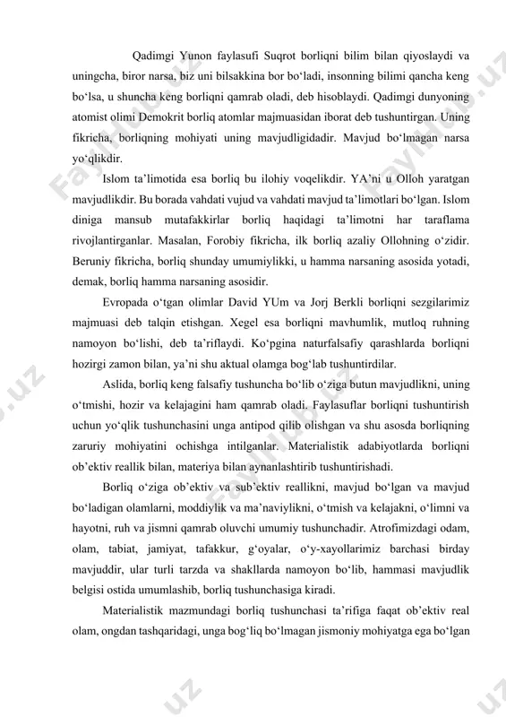 adi. borliq o‘ziga ob’ektiv va sub’ektiv reallikni, mavjud bo‘lgan va mavjud bo‘ladigan olamlarni, moddiylik va ma’naviylikni, o‘tmish va kelajakni, o‘limni va hayotni, ruh va jismni qamrab oluvchi umumiy tushunchadir. atrofimizdagi odam, olam, tabiat, jamiyat, tafakkur, g‘oyalar, o‘y-xayollarimiz barchasi birday mavjuddir, ular turli tarzda va shakllarda namoyon bo‘lib, hammasi mavjudlik belgisi ostida umumlashib, borliq tushunchasiga kiradi. materialistik mazmundagi borliq tushunchasi ta’rifiga faqat ob’ektiv real olam, ongdan tashqaridagi, unga bog‘liq bo‘lmagan jismoniy mohiyatga ega bo‘lgan narsalargina kiritiladi. borliqning ideal, virtual, potensial, abstrakt, ma’naviy shakllari bu ta’rifdan tashqarida qoladi. aslida esa, borliq kategoriyasi umumiy abstraksiya bo‘lib, mavjudlik belgisi bilan barcha narsa va hodisalarni o‘ziga qamrab oluvchi o‘ta keng tushunchadir. u o‘ziga nafaqat ob’ektiv reallikni, balki sub’ektiv reallikni ham qamrab oladi. borliq haqidagi muammo falsafada tarixan markaziy o‘rin egallaydi. falsafa o‘rganadigan qaysi bir masalani olmaylik, u borliq muammosi bilan bog‘liq ekanligini ko‘ramiz. haqiqatdan ham, borliq, unga munosabat masalasi falsafiy qarashlarda muhim ahamiyatga egadir, chunki, …