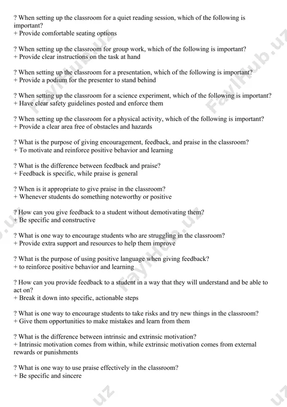portant? + have clear safety guidelines posted and enforce them ? when setting up the classroom for a physical activity, which of the following is important? + provide a clear area free of obstacles and hazards ? what is the purpose of giving encouragement, feedback, and praise in the classroom? + to motivate and reinforce positive behavior and learning ? what is the difference between feedback and praise? + feedback is specific, while praise is general ? when is it appropriate to give praise in the classroom? + whenever students do something noteworthy or positive ? how can you give feedback to a student without demotivating them? + be specific and constructive ? what is one way to encourage students who are struggling in the classroom? + provide extra support and resources to help them improve ? what is the purpose of using positive language when giving feedback? + to …