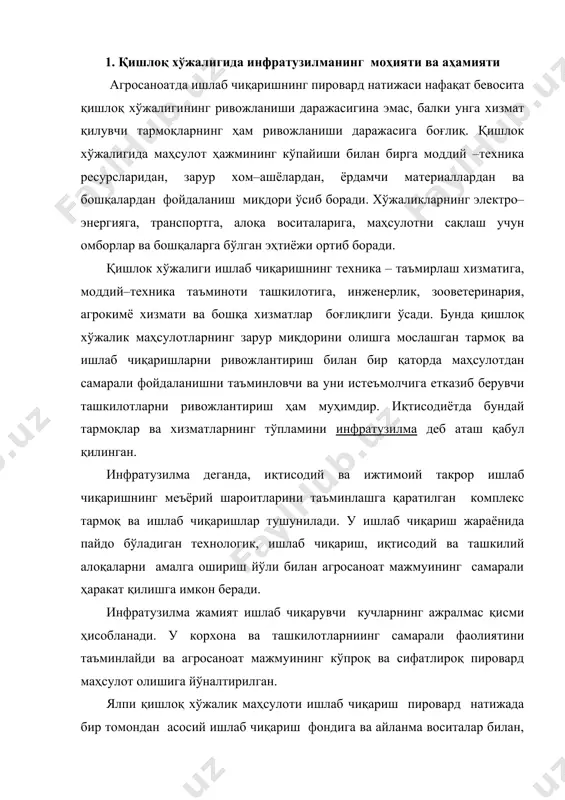 ан асосий ишлаб чиқариш фондига ва айланма воситалар билан, техника билан, жиҳозлар билан, малакали меҳнат ресурслар билан таъминлаш даражасига ва иккинчи томондан хизмат кўрсатадиган ишлаб чиқариш ва хизматларнинг даражасига боғлиқ. булар ичида агрокимёвий, зооветеринария, консултатив, ахборот ва бошқа хизматлар муҳим роль ўйнайди. инфратузилма қишлок хўжалиги ишлаб чиқаришини интенсивлаштиришнинг ва унинг самарадорлигини оширишнинг муҳим омилларидан биридир. хом–ашё, материаллар, тайёр маҳсулотларнинг ўз вақтида етказиб берилиши кўп жиҳатдан хўжалик оборотида бўлган ресурслар ҳажмини аниқлаб беради. инфратузилма тармоқларини вужудга келтиришнинг бош шарт–шароити мамлакат иқтисодий потенциалининг умумий ўсиши ҳисобланади. агросаноат мажмуи инфратузилмасининг анча тез ривожлантиришнинг зарурияти унинг таркибига кирувчи тармоқлар ва ишлаб чиқаришларни ўстириш омилларининг ўзгариши билан боғлиқ. индустрлаштириш, кимёлаштириш, мелиорация ва ишлаб чиқаришнинг бошқа омилларини жадаллик билан ривожлантириш, фақат қишлоқ хўжалиги ишлаб чиқариш воситаларини миқдор жиҳатдан кўпайтиришгагина эмас, балки моддий–пул ресурсларидан анча самаралироқ фойдаланишни таъминлайдиган хизматлар тизимини ташкил қилишга таъсир кўрсатади. бозор мунособатларининг ривожланиши шароитида инфратузилма тармоқлари ва ишлаб чиқаришнинг вазифалари деярли ўзгаради. қишлоқ …