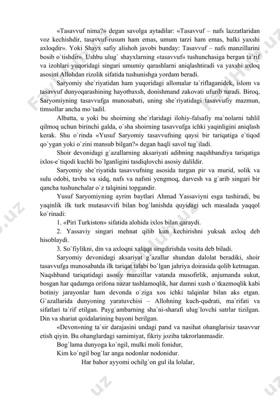 n?» degan haqli savol tug`iladi. shoir devonidagi g`azallarning aksariyati adibning naqshbandiya tariqatiga ixlos-e`tiqodi kuchli bo`lganligini tasdiqlovchi asosiy dalildir. saryomiy she`riyatida tasavvufning asosida turgan pir va murid, solik va sulu odobi, tavba va sidq, nafs va nafsni yengmoq, darvesh va g`arib singari bir qancha tushunchalar o`z talqinini topgandir. yusuf saryomiyning ayrim baytlari ahmad yassaviyni esga tushiradi, bu yaqinlik ilk turk mutasavvifi bilan bog`lanishda quyidagi uch masalada yaqqol ko`rinadi: 1. «piri turkiston» sifatida alohida ixlos bilan qaraydi. 2. yassaviy singari mehnat qilib kun kechirishni yuksak axloq deb hisoblaydi. 3. so`fiylikni, din va axloqni xalqqa singdirishda vosita deb biladi. saryomiy devonidagi aksariyat g`azallar shundan dalolat beradiki, shoir tasavvufga munosabatda ilk tariqat talabi bo`lgan jahriya doirasida qolib ketmagan. naqshband tariqatidagi asosiy manzillar vatanda musofirlik, anjumanda sukut, bosgan har qadamga orifona nazar tashlamoqlik, har damni xush o`tkazmoqlik kabi botiniy jarayonlar ham devonda o`ziga xos ichki talqinlar bilan aks etgan. g`azallarida dunyoning yaratuvchisi – allohning kuch-qudrati, …
