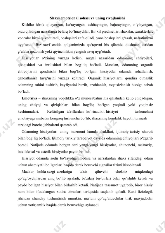 a'zolariga ta'sir qiluvchi cheksiz miqdordagi qoʻzgʻovchilardan aniq boʻlib ajraladi, ba'zilari bir-birlari bilan qoʻshilib ketadi va paydo boʻlgan hissiyot bilan birlashib ketadi. natijada taassurot uygʻotib, biror hissiy nom bilan ifodalangan xotira obrazlari tariqasida saqlanib qoladi. buni fiziologik jihatdan shunday tushuntirish mumkin: ma'lum qoʻzgʻatuvchilar tirik mavjudotlar uchun xotirjamlik haqida darak beruvchiga aylanadi. hissiy kechinmalar esa insonning shaxsiy tajribasida tarkib topadigan reflekslar tizimini mustahkamlash sifatida namoyon boʻladi. hissiyotning mana shu darak beruvchilik vazifasi psixologiyada hissiyotning impressiv tomoni deb ataladi. impressiv soʻzi lotincha taassurot degan ma'noni anglatadi. har turli qiyinchiliklar va qarshiliklarga duch kelishi natijasida dinamik stereotiplarning "oʻzgarishi" salbiy emotsional holatni yuzaga keltiradi. emotsiya harakatlari juda koʻp tana oʻzgarishlarda ifodalanadi. odam rganizmidagi oʻzgarishlar kechirilayotgan hissiyotning ob'ektiv koʻrsatkichi hisoblanadi. moslashish xarakteriga oid boʻlgan, ya'ni ovozning oʻzgarishi, mimika, imoishora, organizmda sodir boʻladigan jarayonning qayta oʻzgarishidan iborat ixtiyorsiz va ongli harakatlar psixologiyada emotsional harakatlarning ekspressiv tomoni deb ataladi. oʻqish jarayonida bolaning yoshi kattalashib, tajribasi orta borgan sari, …