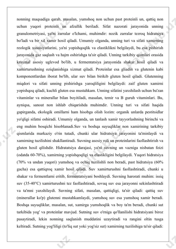 n hosil qiladi. glutenning miqdori va sifati unning pishirishga yaroqliligini belgilaydi: zaif gluten xamirni yopishqoq qiladi, kuchli gluten esa mustahkam. unning sifatini yaxshilash uchun ba'zan vitaminlar va minerallar bilan boyitiladi, masalan, temir va b guruh vitaminlari. bu, ayniqsa, sanoat non ishlab chiqarishda muhimdir. unning turi va sifati haqida gapirganda, ekologik omillarni ham hisobga olish lozim: organik unlarda pestitsidlar yo'qligi sifatni oshiradi. umumiy olganda, un tanlash xamir tayyorlashning birinchi va eng muhim bosqichi hisoblanadi.suv va boshqa suyuqliklar non xamirining tarkibiy qismlarida markaziy o'rin tutadi, chunki ular hidratsiya jarayonini ta'minlaydi va xamirning tuzilishini shakllantiradi. suvning asosiy roli un proteinlarini faollashtirish va gluten hosil qilishdir. hidratatsiya darajasi, ya'ni suvning un vazniga nisbatan foizi (odatda 60-70%), xamirning yopishqoqligi va elastikligini belgilaydi. yuqori hidratsiya (70% va undan yuqori) yumshoq va ochiq tuzilishli non beradi, past hidratsiya (60% gacha) esa qattiqroq xamir hosil qiladi. suv xamirturushni faollashtiradi, chunki u shakar va fermentlarni eritib, fermentatsiyani boshlaydi. suvning …