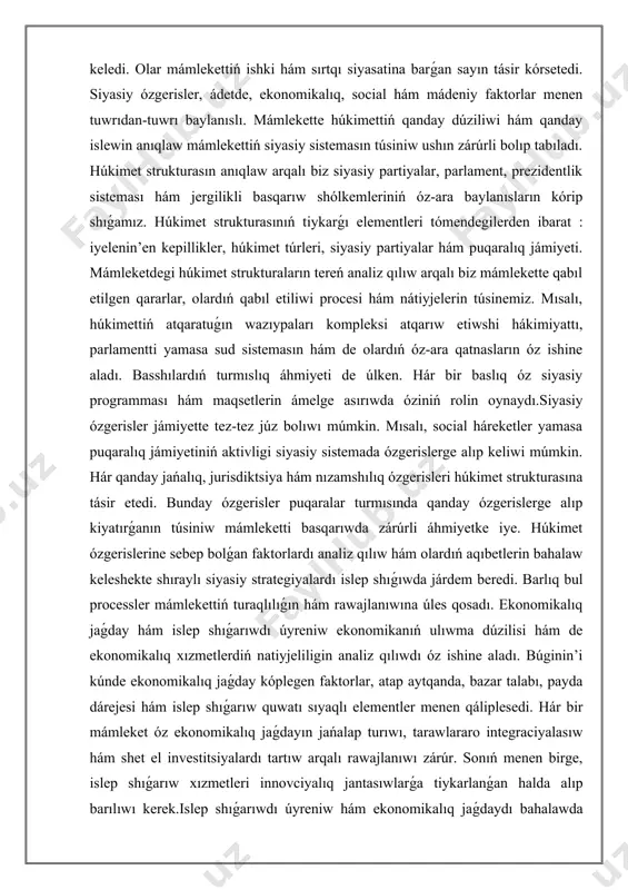 tiyjelerin túsinemiz. mısalı, húkimettiń atqaratuǵın wazıypaları kompleksi atqarıw etiwshi hákimiyattı, parlamentti yamasa sud sistemasın hám de olardıń óz-ara qatnasların óz ishine aladı. basshılardıń turmıslıq áhmiyeti de úlken. hár bir baslıq óz siyasiy programması hám maqsetlerin ámelge asırıwda óziniń rolin oynaydı.siyasiy ózgerisler jámiyette tez-tez júz bolıwı múmkin. mısalı, social háreketler yamasa puqaralıq jámiyetiniń aktivligi siyasiy sistemada ózgerislerge alıp keliwi múmkin. hár qanday jańalıq, jurisdiktsiya hám nızamshılıq ózgerisleri húkimet strukturasına tásir etedi. bunday ózgerisler puqaralar turmısında qanday ózgerislerge alıp kiyatırǵanın túsiniw mámleketti basqarıwda zárúrli áhmiyetke iye. húkimet ózgerislerine sebep bolǵan faktorlardı analiz qılıw hám olardıń aqıbetlerin bahalaw keleshekte shıraylı siyasiy strategiyalardı islep shıǵıwda járdem beredi. barlıq bul processler mámlekettiń turaqlılıǵın hám rawajlanıwına úles qosadı. ekonomikalıq jaǵday hám islep shıǵarıwdı úyreniw ekonomikanıń ulıwma dúzilisi hám de ekonomikalıq xızmetlerdiń natiyjeliligin analiz qılıwdı óz ishine aladı. búginin’i kúnde ekonomikalıq jaǵday kóplegen faktorlar, atap aytqanda, bazar talabı, payda dárejesi hám islep shıǵarıw quwatı sıyaqlı elementler menen …