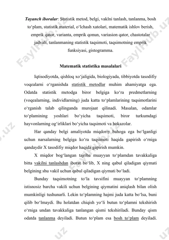 bunday qism odatda tanlanma deyiladi. butun to‘plam esa bosh to‘plam deyiladi. masalan, samarqand shahrida yashovchilarning kiyadigan kiyimlarining razmeri bo‘yicha taqsimoti haqida gapirilganda bitta uyda yashovchi kishilarga oid ma’lumotlarni olish mumkin. statistik material ommaviy tasodifiy hodisalarni ro‘yxatga olish va kuzatish natijasida statistik material hosil bo‘ladi. xususan, turli o‘lchashdagi xatolar statistik material bo‘lib xizmat qiladi. tajriba natijasida kuzatilgan qiymatlarga asoslanib qaralayotgan miqdorlarning taqsimot qonunlarini aniqlash hamda taqsimot parametrlarining qiymatlarini baholash – matematik statistikaning vazifasi hisoblanadi. matematik statistikaning yana bir vazifasi qaralayotgan miqdorlar qatnashadigan jarayonni optimal tashkil qilish uchun kerak bo‘lgan aniq xulosalarni hosil qilish maqsadida tajribaviy (statistik) materialni qayta ishlab chiqish hamda analiz qilish usullarini yaratishdan iborat. misol. o’lchov asbobi yordami bilan biror obektni ko‘p marta o‘lchanganda, xususan, biror obektgacha bo‘lgan uzoqlikni aniqlash paytida, kuzatilayotgan miqdorning turli qiymatlari hosil bo‘ladi. shu yo‘l bilan tajribada olingan qiymatlarga asoslanib biror natijaga kelishdan avval ularni sistemalashtirishni ya’ni qayta ishlashni talab qiladi. kuzatilgan x qiymat bilan …