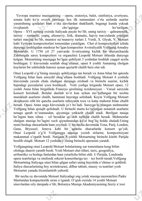 ullanar, opasi 8 yoshli annaning cholgan kuylarini bir eshitishda hatosiz aynan qaytarib chalib bera olar edi. otasi leopold o’g’lining musiqiy qobilyatiga tan beradi va anna bilan bir qatorda volfgang bilan ham astoydil shug’ullana boshladi. volfgang motsart 6 yoshida klavesinda yaxshi chala oladigan darajaga erishadi va birinchi asarini, kichik hajmdagi pyesalarini yoza boshlaydi. yetti yoshga kirganda motsart opasi, 12 yoshli anna bilan birgalikda fransiya qirolining rezidensiyasi – varsal saroyida konsert berishadi. bolalar dastlab to’rt kun uchun mo’ljallangan bir nechta murakkab asarlarni chalib, hammani hayratga solishadi. keyin volfgang motsart skripkasini olib bir qancha asarlarni nihoyatda toza va katta mahorat bilan chalib beradi. opasi anna unga klovesinda jo’r bo’ladi. saroyga to’plangan mehmonlar volfgang bilan qiziqib qolishadi. u birinchi marta ko’rayotgan notanish asarlarni notaga qarab to’xtamasdan, qiyomiga yetkazib chalib etadi. berilgan muiqa bo’lagini ham xilma – xil bezaklar qo’shib turlicha chalib beradi. mehmonlar chalgan musiqa bo’lagini xech qiynalmasdan ko’zi bog’liq holda chaladi.uning nomi boshqa …