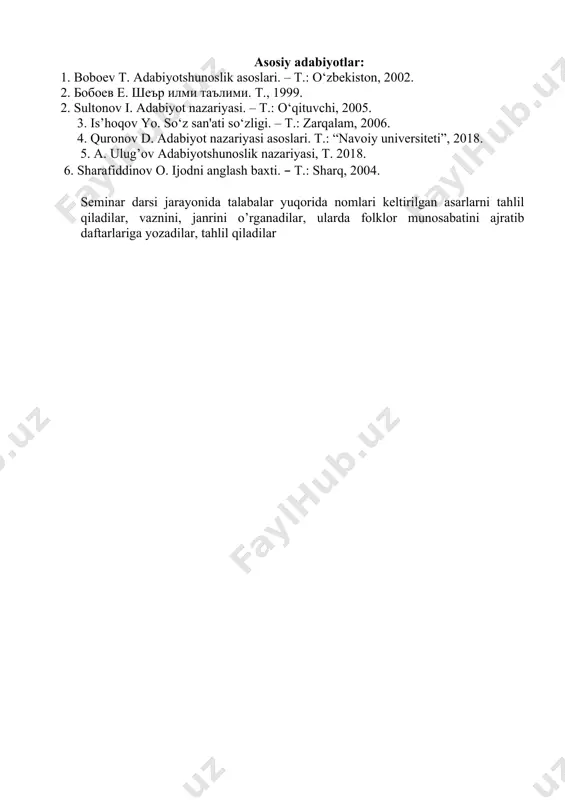 riy, abdulla qahhor, said ahmad, o’tkir hoshimov, ne’mat aminov, zohir a’lam, dramaturgiyada abdulla avloniy, abdulla qahhor, said ahmad, o’tkir hoshimov, sharof boshbekov asarlari tahlil qilinadi. mazkur ijodkorlarning asarlarini tahlil qilishda folklor munosabatini tahlil qilamiz. asosiy adabiyotlar: 1. 1. boboev t. adabiyotshunoslik asoslari. – t.: o‘zbekiston, 2002. 2. 2. бобоев е. шеър илми таълими. т., 1999. 3. 2. sultonov i. adabiyot nazariyasi. – t.: o‘qituvchi, 2005. 3. is’hoqov yo. so‘z san'ati so‘zligi. – t.: zarqalam, 2006. 4. quronov d. adabiyot nazariyasi asoslari. t.: “navoiy universiteti”, 2018. 5. a. ulug’ov adabiyotshunoslik nazariyasi, t. 2018. 6. sharafiddinov o. ijodni anglash baxti. – t.: sharq, 2004. seminar darsi jarayonida talabalar yuqorida nomlari keltirilgan asarlarni tahlil qiladilar, vaznini, janrini o’rganadilar, ularda folklor munosabatini ajratib daftarlariga yozadilar, tahlil qiladilar