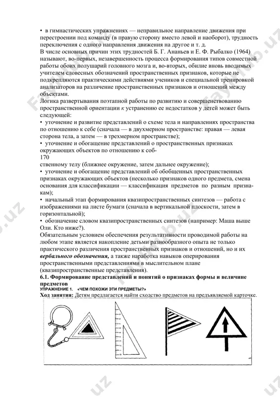 ади, т. е. ориентироваться в пространстве листа тетради, смешение верха и низа сходных букв, зеркальные ошибки вследствие перевертывания буквенного знака в обратную сторону; • в математике — ошибочное написание цифр, неумение расположить симметрично запись примеров в тетради, глазомерные ошибки при измерении, несформированность сложных пространственных представлений, необходимых для усвоения понятий «метр» и «сантиметр»; • в рисовании — глазомерные ошибки при наблюдении, неумение расположить рисунок в пространстве листа, трудности в овладении пропорцией в рисунке и др.; • в гимнастических упражнениях — неправильное направление движения при перестроении под команду (в правую сторону вместо левой и наоборот), трудность переключения с одного направления движения на другое и т. д. в числе основных причин этих трудностей б. г. ананьев и е. ф. рыбалко (1964) называют, во-первых, незавершенность процесса формирования типов совместной работы обоих полушарий головного мозга и, во-вторых, обилие вновь вводимых учителем словесных обозначений пространственных признаков, которые не подкрепляются практическими действиями учеников и специальной тренировкой анализаторов …
