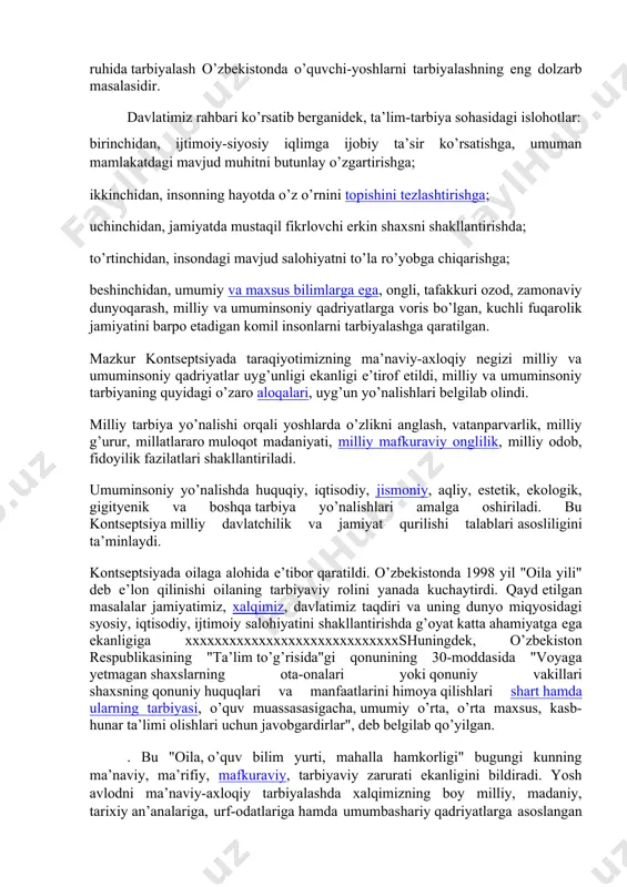 rti nufuzini yanada yuqori pog’onaga ko’tarishni taqzo etadi. zero, ta’lim-tarbiyani takomillashtirishda ham davlat bosh islohotchidir, prezidentimiz i.a.karimov ta’kidlaganlaridek, birinchidan, yosh avlodga o’zligimizni, muqaddas an’analarimizni anglash tuyg’ularini, xalqimizning ko’p asrlar davomida shakllangan ezgu orzularini, jamiyatimiz oldiga bugun qo’yilgan oliy maqsad va vazifalarni singdirish; ikkinchidan, jamiyatimizda bugun mavjud bo’lgan hurfikrlikdan qat’iy nazar yoshlarni jipslashtiradigan, xalqimiz va davlatimiz daxlsizligini asraydigan, el-yurtimizni eng yuksak maqsadlar sari chorlaydigan yagona g’oya — milliy mafkuraga sadoqat ruhida tarbiyalash; uchinchidan, yoshlarni baynalmilal jahon hamjamiyatida, xalqaro maydonda o’zbekistonga munosib hurmat tug’dirish uchun intilish ruhida tarbiyalash; to’rtinchidan, yosh avlodni vatanparvarlik, el-yurtga sadoqat, yuksak odamiylik va insoniy fazilatlar ruhida tarbiyalash; beshinchidan, yosh avlodni ulug’ ajdodlarimizning munosib vorislari ekanliklari, ayni vaqtda jahon va zamonning umumbashariy yutuqlarini egallash ruhida tarbiyalash o’zbekistonda o’quvchi-yoshlarni tarbiyalashning eng dolzarb masalasidir. davlatimiz rahbari ko’rsatib berganidek, ta’lim-tarbiya sohasidagi islohotlar: birinchidan, ijtimoiy-siyosiy iqlimga ijobiy ta’sir ko’rsatishga, umuman mamlakatdagi mavjud muhitni butunlay o’zgartirishga; ikkinchidan, insonning hayotda o’z o’rnini topishini tezlashtirishga; uchinchidan, …