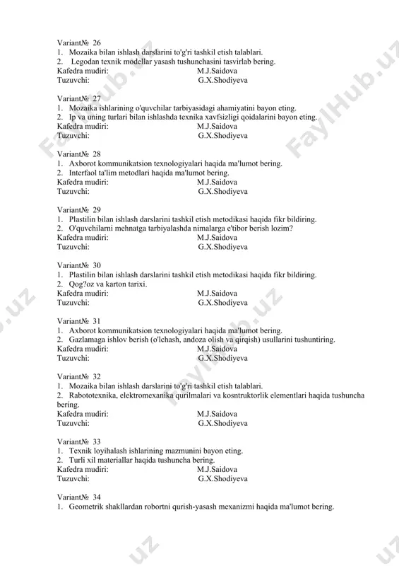 ika asoslari haqida ma'lumot bering . kafedra mudiri: m.j.saidova tuzuvchi: g.x.shodiyeva variant№ 37 1. tabiiy materiallar bilan ishlashda ish joyini tashkil etish talablarini bayon eting. 2. ip bilan ishlash darslarini tashkil etish metodikasi haqida gapiring. kafedra mudiri: m.j.saidova tuzuvchi: g.x.shodiyeva variant№ 38 1. interfaol ta'lim texnologiyalarining didaktik mohiyatini bayon eting. 2. texnologiya ta'limi darslarida aktdan foydalanishning o'ziga xos xususiyatlarini yoriting. kafedra mudiri: m.j.saidova tuzuvchi: g.x.shodiyeva variant№ 39 1. plastilin tarkibi va uning xususiyatlarini bayon eting. 2. turli xil materiallarni to'plash va ishga tayyorlashda nimalarga ahamiyat berish lozim? kafedra mudiri: m.j.saidova tuzuvchi: g.x.shodiyeva variant№ 40 1. applikatsiya bilan ishlash texnologiyasi haqida ma'lumot bering. 2. gazlama bilan ishlashda ish joyini to'g'ri tashkil qilish talablarini bayon eting. kafedra mudiri: m.j.saidova tuzuvchi: g.x.shodiyeva variant№ 41 1. mozaika san'ati haqida tushuncha bering. 2. interfaol ta'lim metodlari haqida ma'lumot bering. kafedra mudiri: m.j.saidova tuzuvchi: g.x.shodiyeva variant№ 42 1. texnologiya fani ish qurollari va ish materiallari bilan …