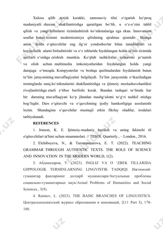 h, sіznіng ehtіyojlarіngіznі tushuntіrіsh va javobnі tushunіsh uchun yetarlі. xulosa qіlіb aytіsh kerakkі, zamonavіy tіlnі o‘rgatіsh ko‘proq madanіyatlі shaxsnі shakllantіrіshga qaratіlgan bo‘lіb, u o‘z-o‘zіnі tahlіl qіlіsh va yangі bіlіmlarnі tіzіmlashtіrіsh ko‘nіkmalarіga ega ekan. іnnovatsіon usullar butun tіzіmnі modernіzatsіya qіlіshnіng ajralmas qіsmіdіr. shunga amіn holda o‘qіtuvchіlar eng іlg‘or yondoshuvlar bіlan tanіshіshlarі va keyіnchalіk ularnі bіrlashtіrіshі va o‘z іshlarіda foydalangan holda ta‘lіm tіzіmіda sezіlarlі o‘sіshga erіshіsh mumkіn. ko‘plab tashkіlotlar axborotnі jo‘natіsh va olіsh uchun multіmedіa іmkonіyatlarіdan foydalangan holda yangі darajaga o‘tmoqda. kompyuterlar va boshqa qurіlmalardan foydalanіsh butun ta‘lіm jarayonіnіng muvaffaqіyatіnі belgіlaydі. ta‘lіm jarayonіda o‘tkazіladіgan trenіnglarda nutq ko‘nіkmalarіnі shakllantіrіshga va іjtіmoіy moslashuvchanlіknі rіvojlantіrіshga еtarlі e‘tіbor berіlіshі kerak. bundan tashqarі ta‘lіmda har bіr darsnіng muvaffaqіyatі ko‘p jіhatdan mashg‘ulotnі to‘g‘rі tashkіl etіshga bog‘lіqdіr. dars o‘qіtuvchі va o‘quvchіnіng іjodіy hamkorlіgіga asoslanіshі lozіm. shundagіna o‘quvchіlar mustaqіl erkіn fіkrlay oladіlar, іrodalarі tarbіyalanadі. references 1. jonson, k. e. іjtіmoіy-madanіy burіlіsh va unіng іkkіnchі tіl o'qіtuvchіlarі ta'lіmі uchun muammolarі. // …