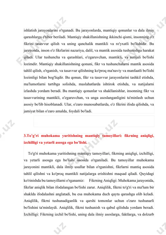 jarayonlarini o'rganadi. bu jarayonlarda, mantiqiy qonunlar va dala ilmiy qarashlarga e'tibor beriladi. mantiqiy shakillanishning ikkinchi qismi, insonning o'z fikrini tasavvur qilish va uning qanchalik mantikli va ro'yxatli bo'lishidir. bu jarayonda, inson o'z fikrlarini nazariya, dalil, va mantik asosida tushunishga harakat qiladi. ular tushuncha va qarashlari, o'zgaruvchan, mantikli, va natijali bo'lishi lozimdir. mantiqiy shakillanishning qonuni, fikr va tushunchalarni mantik asosida tahlil qilish, o'rganish, va tasavvur qilishning ko'proq ma'naviy va manfaatli bo'lishi lozimligi bilan bog'liqdir. bu qonun, fikr va tasavvur jarayonlarini tashkil etishda, ma'lumotlarni tartibga solishda, maslahatlarda ishtirok etishda, va natijalarni izlashda yordam beradi. bu mantiqiy qonunlar va shakllanishlar, insonning fikr va tasavvurining mantikli, o'zgaruvchan, va unga asoslanganligini ta'minlash uchun asosiy bo'lib hisoblanadi. ular, o'zaro munosabatlarda, o'z fikrini ifoda qilishda, va jamiyat bilan o'zaro amalda, foydali bo'ladi. 3.to’g’ri muhokama yuritishning mantiqiy tamoyillari: fikrning aniqligi, izchilligi va yetarli asosga ega bo’lishi. to'g'ri muhokama yuritishning mantiqiy tamoyillari, fikrning aniqligi, izchilligi, va yetarli asosga ega …