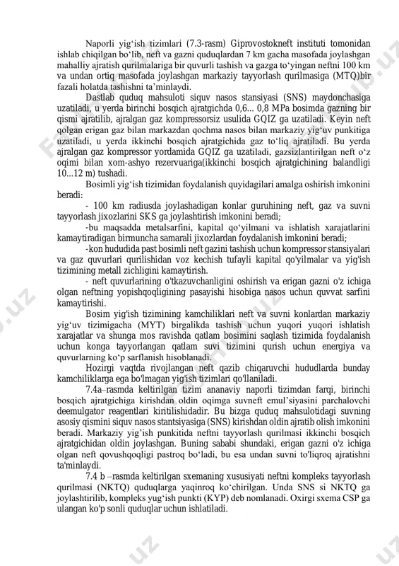 km va undan ortiq masofada joylashgan markaziy tayyorlash qurilmasiga (mtq)bir fazali holatda tashishni ta’minlaydi. dastlab quduq mahsuloti siquv nasos stansiyasi (sns) maydonchasiga uzatiladi, u yerda birinchi bosqich ajratgichda 0,6... 0,8 mpa bosimda gazning bir qismi ajratilib, ajralgan gaz kompressorsiz usulida gqiz ga uzatiladi. keyin neft qolgan erigan gaz bilan markazdan qochma nasos bilan markaziy yig‘uv punkitiga uzatiladi, u yerda ikkinchi bosqich ajratgichida gaz to‘liq ajratiladi. bu yerda ajralgan gaz kompressor yordamida gqiz ga uzatiladi, gazsizlantirilgan neft o‘z oqimi bilan xom-ashyo rezervuariga(ikkinchi bosqich ajratgichining balandligi 10...12 m) tushadi. bosimli yig‘ish tizimidan foydalanish quyidagilari amalga oshirish imkonini beradi: - 100 km radiusda joylashadigan konlar guruhining neft, gaz va suvni tayyorlash jixozlarini sks ga joylashtirish imkonini beradi; -bu maqsadda metalsarfini, kapital qo‘yilmani va ishlatish xarajatlarini kamaytiradigan birmuncha samarali jixozlardan foydalanish imkonini beradi; -kon hududida past bosimli neft gazini tashish uchun kompressor stansiyalari va gaz quvurlari qurilishidan voz kechish tufayli kapital qo'yilmalar va yig'ish …