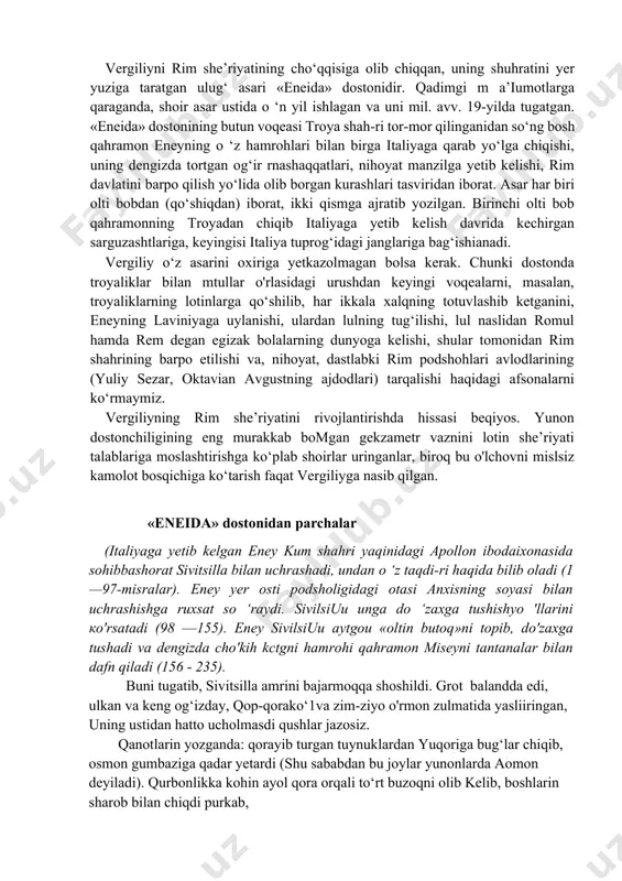 amga juda yaqin tu-radi. didaktik mazmundagi ushbu asar yirik-yirik to‘rt qismdan iboratdir. bu qismlardan birinchisi g‘allakorlikka, ikkinchisi bog‘dorchilik va tokchilikka, uchinchisi chorvachilikka, to‘rtinchisi esa asalarichilikka bag‘ishlanadi. doston muallifining otashin valtnparvarligi, qishloq hayotigabo‘lgan jo ‘shqin muhabbati, ayniqsa, dehqonlarga samimiy xayrixohlik bilan qarashi -- asarning yuksak badiiy mahorat bilan yozilishini ta’minlagan. vergiliyni rim she’riyatining cho‘qqisiga olib chiqqan, uning shuhratini yer yuziga taratgan ulug‘ asari «eneida» dostonidir. qadimgi m a’iumotlarga qaraganda, shoir asar ustida o ‘n yil ishlagan va uni mil. avv. 19-yilda tugatgan. «eneida» dostonining butun voqeasi troya shah-ri tor-mor qilinganidan so‘ng bosh qahramon eneyning o ‘z hamrohlari bilan birga italiyaga qarab yo‘lga chiqishi, uning dengizda tortgan og‘ir rnashaqqatlari, nihoyat manzilga yetib kelishi, rim davlatini barpo qilish yo‘lida olib borgan kurashlari tasviridan iborat. asar har biri olti bobdan (qo‘shiqdan) iborat, ikki qismga ajratib yozilgan. birinchi olti bob qahramonning troyadan chiqib italiyaga yetib kelish davrida kechirgan sarguzashtlariga, keyingisi italiya tuprog‘idagi janglariga bag‘ishianadi. vergiliy …