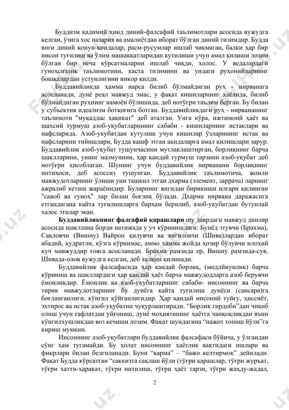 аълимотига асос қилиб олинган. буддавийлик қулдорлик жамиятида брахманлик мазҳабларидан бири сифатида пайдо бўлган. у брахманликни жоннинг кўчиб юриши, жаннат ва дўзах қақидаги ақидаларни сақлаб қолган. буддавийлик брахманликни жамиятнинг табақаларга бўлиниши тўғрисидаги таълимотга қарши чиқиб, барча кишилар эътиқодда тенг ҳуқуқли деб эътироф этган. буддавийликнинг диний тенглик ҳақидаги ғояси одамларнинг касталарга бўлиниб кетишига қарши курашда ижобий роль ўйнаган. айни пайтда буддавийлик кишилар "азоб-уқубат" чекишда ва ундан халос бўлишда ҳам тенгдирлар деб ҳисобланган. буддизм қадимий ҳинд диний-фалсафий таълимотлари асосида вужудга келган, ўзига хос назария ва амалиётдан иборат бўлган диний тизимдир. будда янги диний қонун-қоидалар, расм-русумлар ишлаб чиқмаган, балки ҳар бир инсон туғилиш ва ўлим машаққатларидан қутилиши учун амал қилиши лозим бўлган бир неча кўрсатмаларни ишлаб чиқди, холос. у ведалардаги гуноҳсизлик таълимотини, каста тизимини ва ундаги руҳонийларнинг бошқалардан устунлигини инкор қилди. буддавийликда ҳамма нарса билиб бўлмайдиган руҳ - нирванага асосланади, дунё реал мавжуд эмас, у фақат кишиларнинг хаёлида, билиб бўлмайдиган руҳнинг намоён бўлишида, деб …