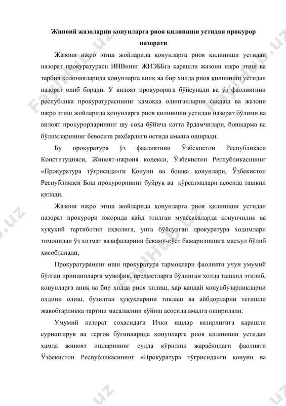 судда кўрилиш жараёнидаги фаолияти ўзбекистон республикасининг «прокуратура тўғрисида»ги қонуни ва ўзбекистон республикаси бош прокурорининг буйруқлари билан тартибга солинади жазони ижро этиш жойларида қонунларга риоя қилиниши устидан назорат прокуратурасининг вазифаларига қуйидагилар киради: · маҳкамаларнинг қонунда белгиланган ҳуқуқ ва бурчларига риоя қилишлари; · уларни жазодан озод этишга тайёрлаш тартиби тўғрисидаги қонун талабларининг бажарилиши; · муассасалар маъмурияти томонидан чиқарилган қарорлар, буйруқлар, фармойишлар ва тезкор-қидирув ҳаракатларининг қонунийлиги устидан назорат қилиш; · қайд этилган муассасаларда давлат мулкини сақлашда, суиистеъмолчиликларга, хўжасизликка, сифатсиз маҳсулот ишлаб чиқариш, ёқилғи, электр энергияси ва бошқа ресурслардан ўринсиз фойдаланиш ва шу каби қонунбузилишларига йўл қўйган шахслардан етказилган зарарни ундириб олишга қаратилган чораларни кўриш; · техника хавфсизлиги, меҳнатни муҳофаза қилиш ҳақидаги қонунлар ижроси устидан назоратни амалга ошириш; · жазони ижро этиш муассасалари ходимлари томонидан маҳкумлар ва бошқа фуқароларга нисбатан қонунсиз ҳаракатларни аниқлаш, бундай ҳаракатлар содир этилишининг олдини олиш; · муассасаларда тайёрланаётган ёки содир этилган жиноятлар ҳақидаги ҳабар ва аризаларни қабул қилиб рўйхатдан ўтказиш …
