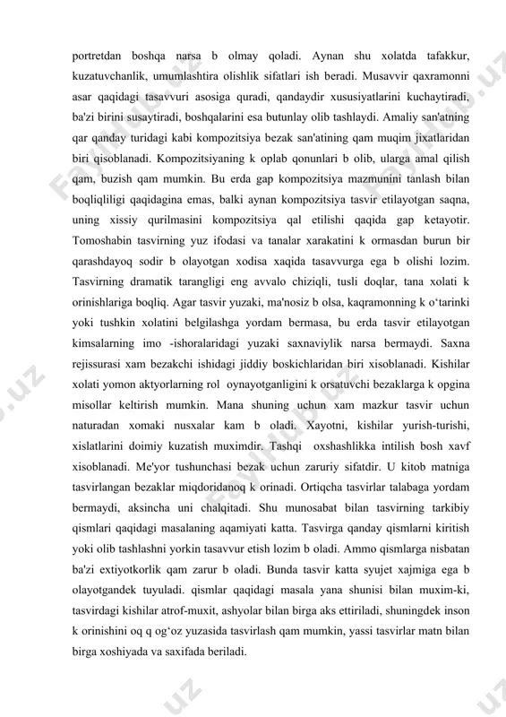 ga u bitta kishining o‘zi. musavvir uchun bu aniq tushunarli b оlishi kеrak. inson qaysi xolatda b оlmasin uning qat'iy tavsifi, qar bir imo - ishorasining ruxiy talqini, ya'ni uning butun botiniy dunyosini ochib bеrish bosh vazifasi xisoblanadi. xaqiqiy qayot tayyor obrazni bеrmaydi, ammo tashqi k оrinishi, xatti - xarakati tеgishli qiyofani yaratishga imkon bеradigan odamni doim topsa b оladi. musavvir uchun b оlganidеk bеzakchi uchun qam nusxadan tasvirlashning оrni va aqamiyati bеqiyosdir, ammo topilgan nusxani tеgishli tarzda оtkazib k оyib, unga tеgishli kiymda tasvirlash nari borsa biron - qiyofa asosida chizilgan portrеtdan boshqa narsa b оlmay qoladi. aynan shu xolatda tafakkur, kuzatuvchanlik, umumlashtira olishlik sifatlari ish bеradi. musavvir qaxramonni asar qaqidagi tasavvuri asosiga quradi, qandaydir xususiyatlarini kuchaytiradi, ba'zi birini susaytiradi, boshqalarini esa butunlay olib tashlaydi. amaliy san'atning qar qanday turidagi kabi kompozitsiya bеzak san'atining qam muqim jixatlaridan biri qisoblanadi. kompozitsiyaning k оplab qonunlari b оlib, ularga amal qilish qam, …