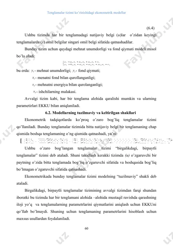 in: bu erda - oylik ish haqining o’zgarish sur’ati; - bahoning o’zgarish sur’ati; - ishsizlik darajasi; - doimiy kapitalning o’zgarish sur’ati; - import maxsulotlari bahosining o’zgarish sur’ati. birgalikdagi, birpaytli tenglamalar tizimi (yoki modellarning tuzilmaviy shakli) odatda endogen va ekzogen o’zgaruvchilarni o’z ichiga oladi. enzogen o’zgaruvchilar avval keltirilgan birgalikdagi birpaytli tenglamalarda (u) sifatida belgilangan. ular tizimdagi tenglamalar soniga teng bo’lgan bog’liq o’zgaruvchilardan iborat. ekzogen o’zgaruvchilar odatda (x) sifatida belgilanadi. ular avvaldan aniqlangan, endogen o’zgaruvchilarga ta’sir etuvchi, lekin ularga bog’liq bo’lmagan o’zgaruvchilardir. modelning oddiy tuzilmaviy shakli kuyidagicha ko’rinishga ega: (6.2.1) bu erda: u – endogen o’zgaruvchilar; x – ekzogen o’zgaruvchilar. iqtisodiy o’zgaruvchilar bir modelda endogen boshqalarida ekzogen o’zgaruvchilar sifatida qatnashishi mumkin. iqtisodiy bo’lmagan o’zgaruvchilar (masalan, ob–havo sharoiti) tizimga ekzogen o’zgaruvchi sifatida kiradi. endogen o’zgaruvchilarining o’tgan davrdagi qiymatlari ham ekzogen o’zgaruvchi sifatida qaralishi mumkin. masalan, joriy yildagi iste’mol (ui) faqat qator iqtisodiy omillarga bog’liq bo’lmasdan o’tgan yildagi iste’mol darajasi (ui-1)ga ham bog’liq bo’lishi …