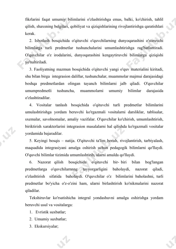 ik darslarida kuzatishlar, badiiy asarlar matteriallari asosida nutq o'stirish uchun yozilgan ijodiy ishlar; 5. ta'limning ko'rgazmali bo'lishi, metodlari; 6. mustaqil ishlar; 7. o'qish, matematika darslarida og'zaki rasm chizish; 8. imo ishoralarni ko'rinishlar (pantomimolar); 9. tabiatshunoslik darslarida tabiat tasvirlarini ifodali o'qish; 10. ona tili darslarida tabiatshunoslikka oid diktantlar, matnlar yozish (shu sinfga tsgishli orfogrammalarni takrorlagan holda); 11. o'lkashunoslik asosida matematik masalalarni hal qilish, schish va boshqalar. ta’limni tabaqalashtirishda rad etmaydigan, uni to'ldiradigan integrasiya tizimini kiritish yaxlit dunyokarashga, o'zidagi bor bilimlarini mustaqil tartibga solish va turli muammolarni hal qilishga noan'anaviy yondoshish qobiliyatiga ega bo'lgan bilimdon yoshlarni tarbiyalashga an'anaviy prsdmstlarga bo'lib o'qitishga nisbatan ko'prok yordam beradi. ta'limni integrasiya qilish mohiyati nimadan iborat? ta'limga bog'liq «integrasiya» tushunchasi 2 ta ma'noga ega: 1. o'quvchida atrof-olam to'g'risidagida yaxshi tasavvur hosil qilish (bu erda integrasiya ta'lim maqsadi sifatida ko'riladi). 2. predmetli bilimlarnn yaqinlashtirish uchun umumiy platformani topish (bu erda integrasiya - ta'lim vositasi). integrasiya ta'lim maqsadi sifatida …