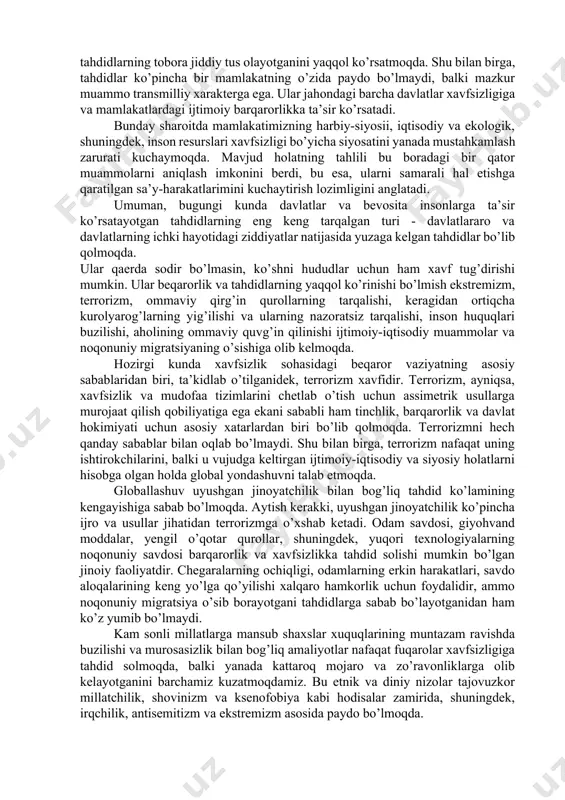 a qonun ustuvorligiga tahdidlar paydo bo’lishining oldini olishda muhim rol o’ynaydi, albatta. shu bilan birga, ayrim davlatlarda boshqaruvning zaifligi va mamlakat barqarorligini mustahkamlaydigan ishchan demokratik institutlar faoliyati to’g’ri ta’minlanmagani bir qator tahdidlarga zamin yaratmoqda. xususan, inson huquqlari va asosiy erkinliklarining, shuningdek, kam sonli millatlarga mansub shaxslar huquqlarining muntazam ravishda buzilishi oqibatida muayyan xatarlar paydo bo’lmoqda. xavfsizlik va barqarorlikka ijtimoiy-iqtisodiy va ekologik omillar ham salbiy ta’sir ko’rsatmoqda. fan va texnika sohalaridagi globallashuv, liberallashuv va o’zgarishlar savdo, yuksalish va tarakkiet davlatlar uchun nafaqat yangi imkoniyatlar eshigini ochmokda, balki ayrim hollarda bu mamlakatlar urtasidagi va ichki hayotidagi iqtisodiy tengsizlikning kuchaiishiga ham oli kelmoqda. globallashuv natijalari hukumatla.r va xalqaro institutlar tomonidan qabul qilingan siesii qarorlarga, shuningdek, xususii sektor va fuqarolik jamiyatining munosabatiga bog’liqdir. ekologik muammolar ham xavotirni kuchaytirmoqda. ayni vaqtda demografik jarayonlar va axoli katta qismining sog’lig’ining yomonlashuvi xavfsizlikni ta’minlashning muhim muammolaridan biriga aylanmoqda. harbiy-siyosiy masalalarda ochiqlik va shaffoflikning ta’minlanmasligi jiddiy salbiy oqibatlarga olib …